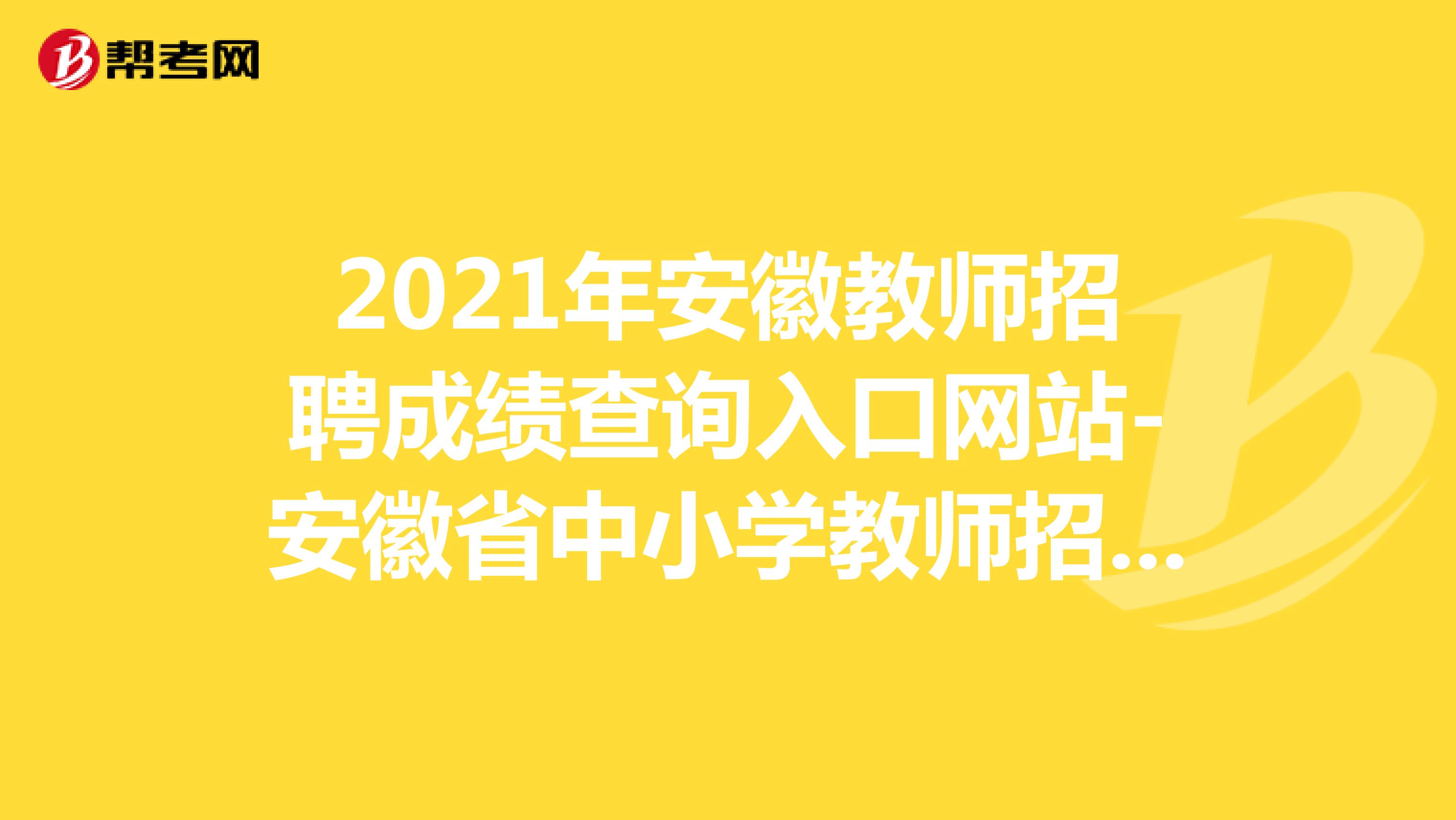 2021年安徽教师招聘成绩查询入口网站-安徽省中小学教师招聘考试网