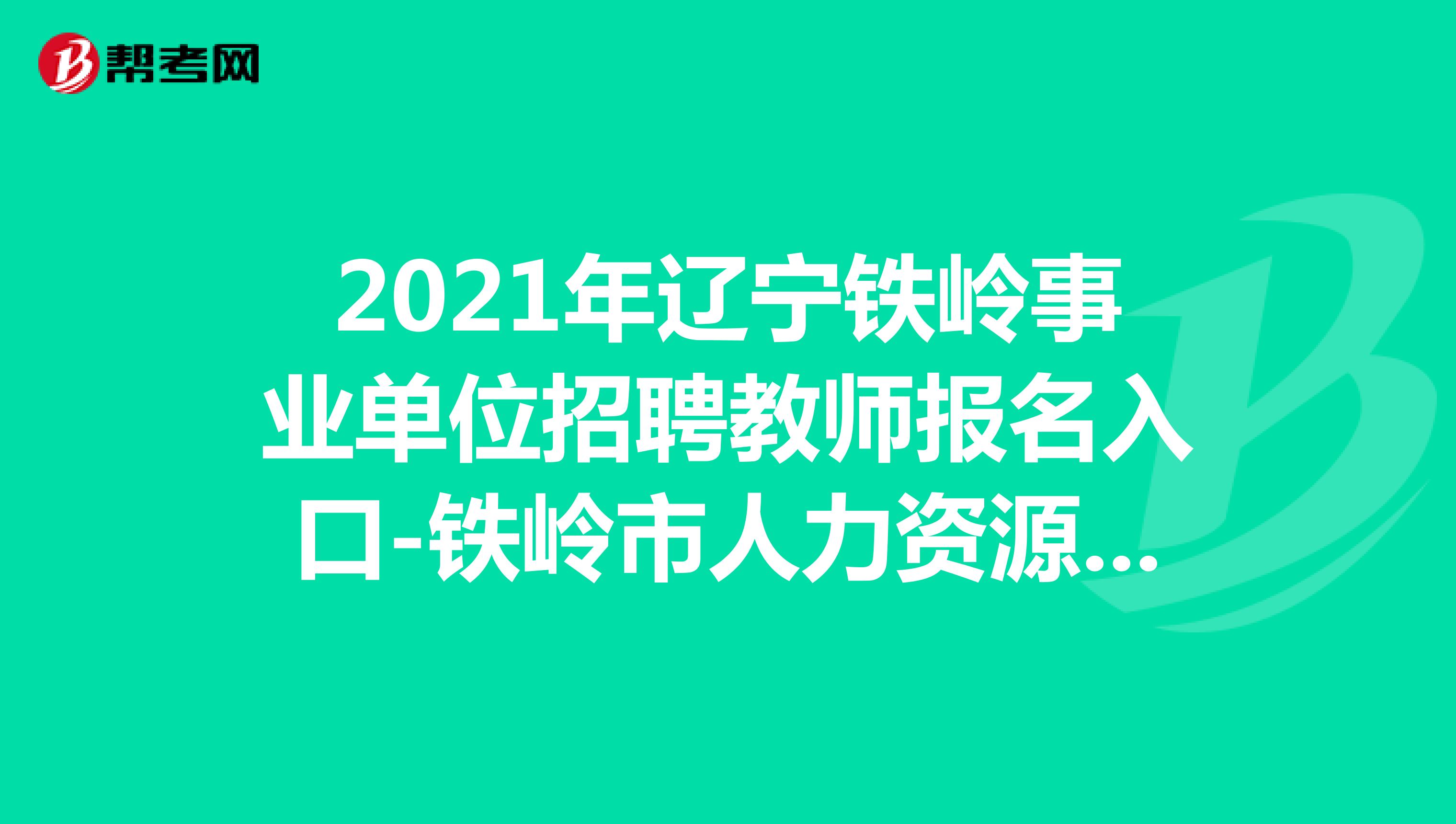 2021年辽宁铁岭事业单位招聘教师报名入口-铁岭市人力资源和社会保障局网站