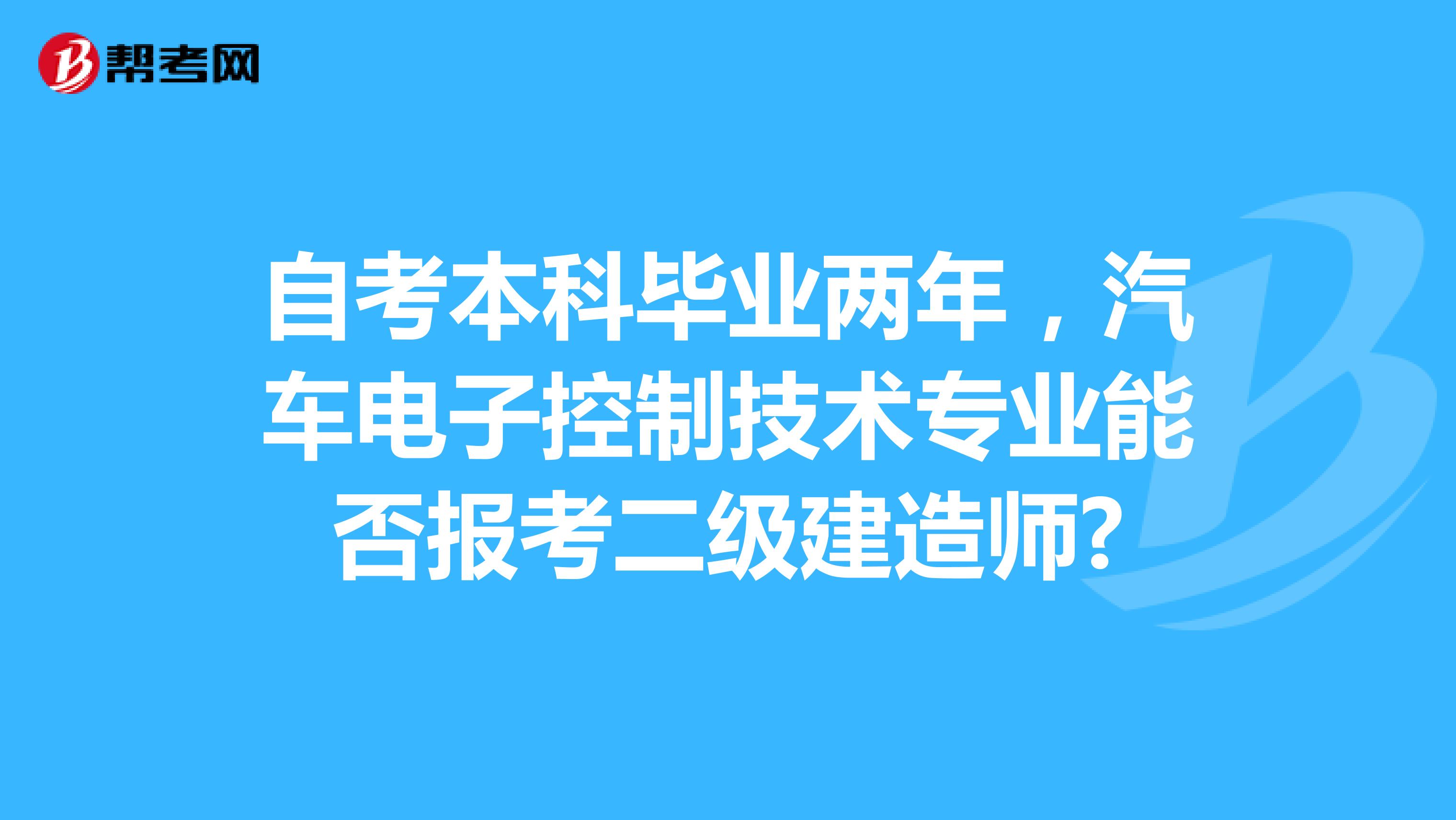 自考本科畢業(yè)兩年，汽車電子控制技術(shù)專業(yè)能否報(bào)考二級建造師?