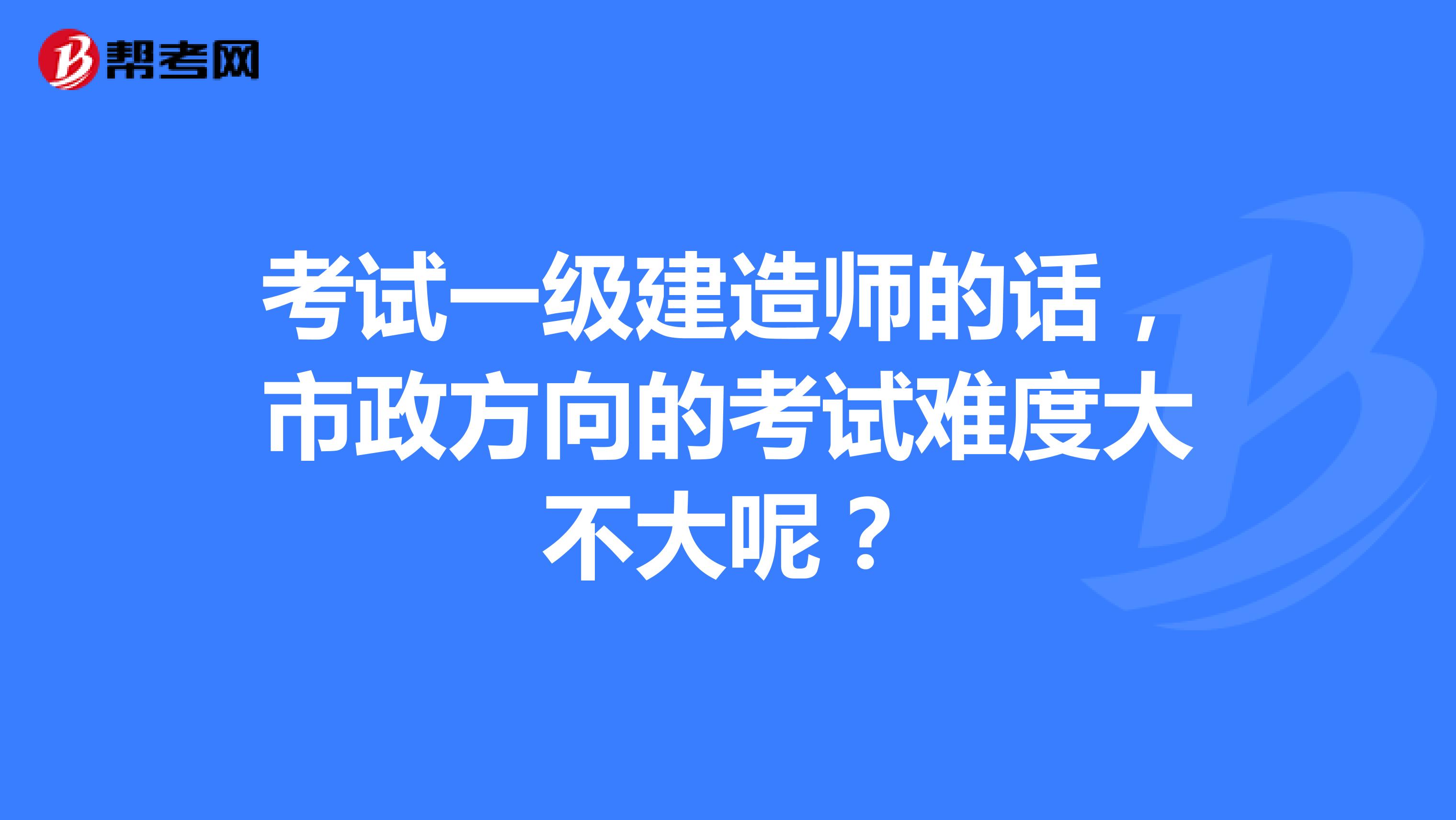 考试一级建造师的话，市政方向的考试难度大不大呢？
