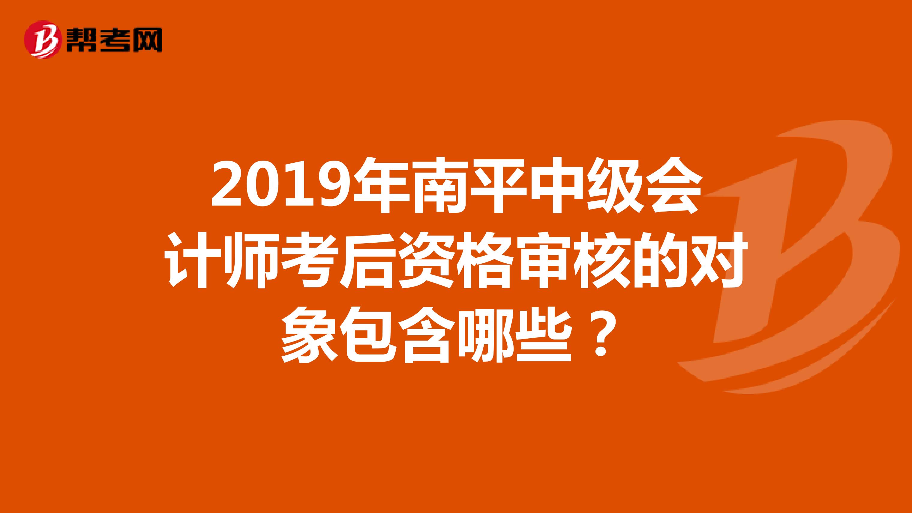 2019年南平中级会计师考后资格审核的对象包含哪些？