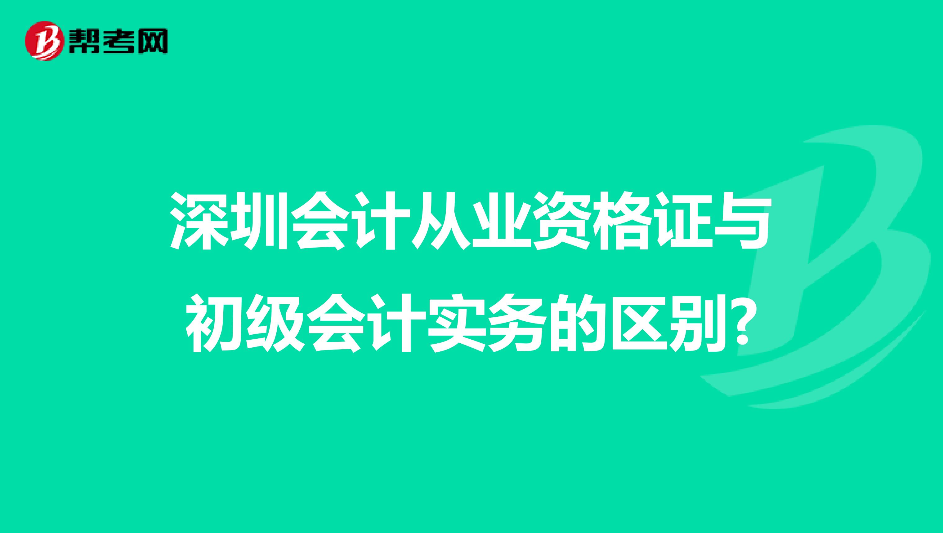深圳会计从业资格证与初级会计实务的区别?