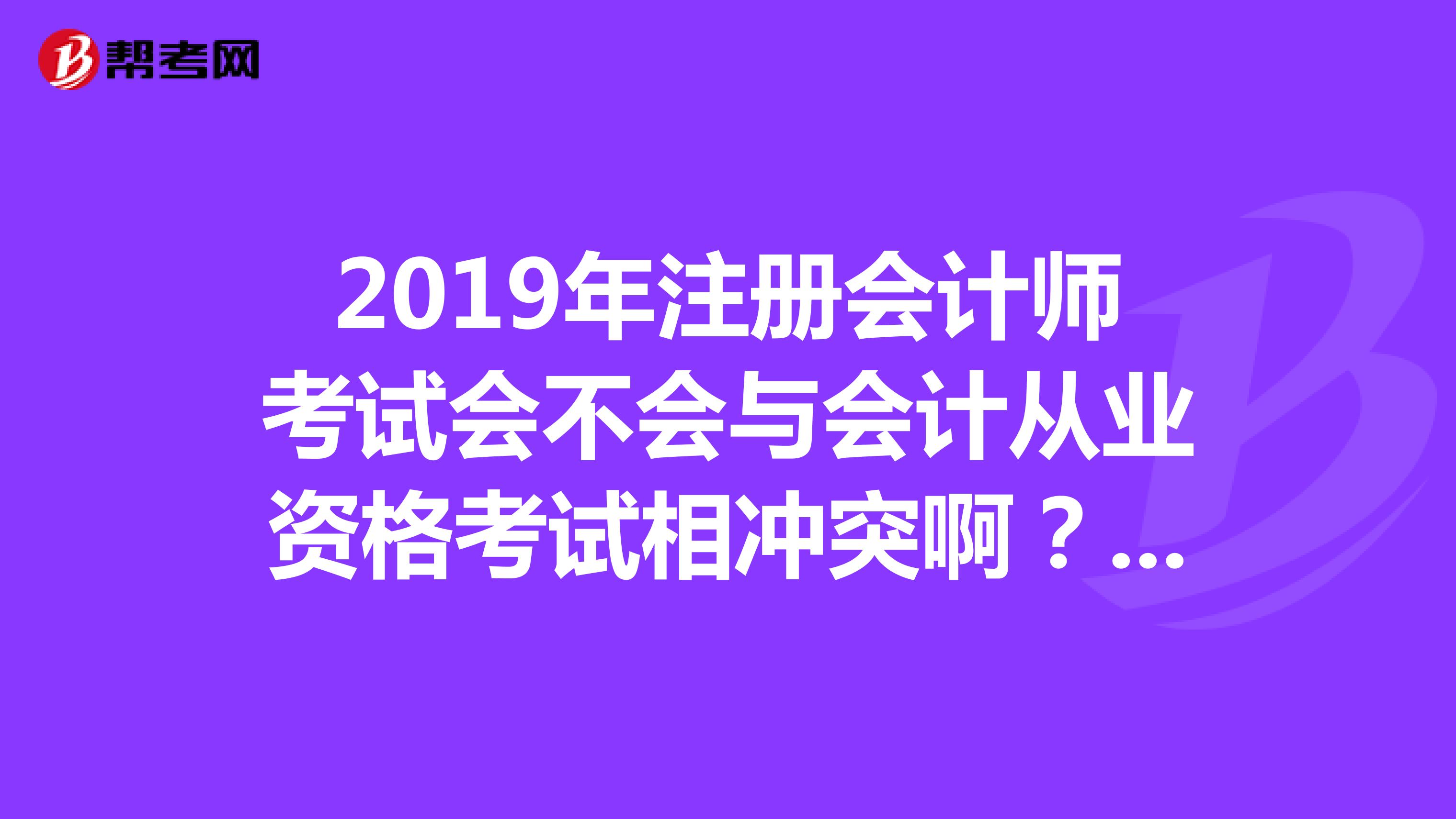 2019年注冊(cè)會(huì)計(jì)師考試會(huì)不會(huì)與會(huì)計(jì)從業(yè)資格考試相沖突?。吭趺崔k？