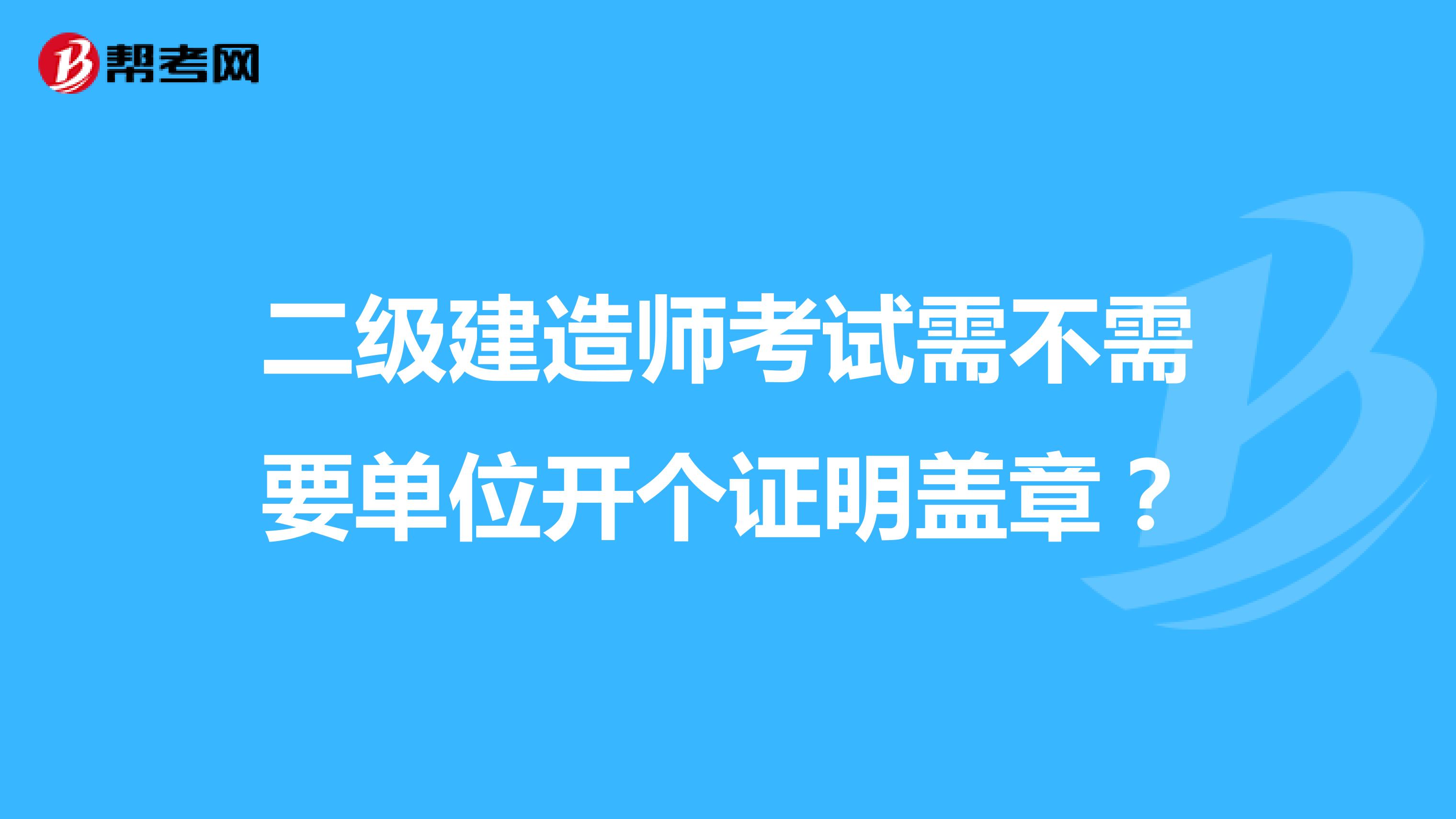 二级建造师考试需不需要单位开个证明盖章？