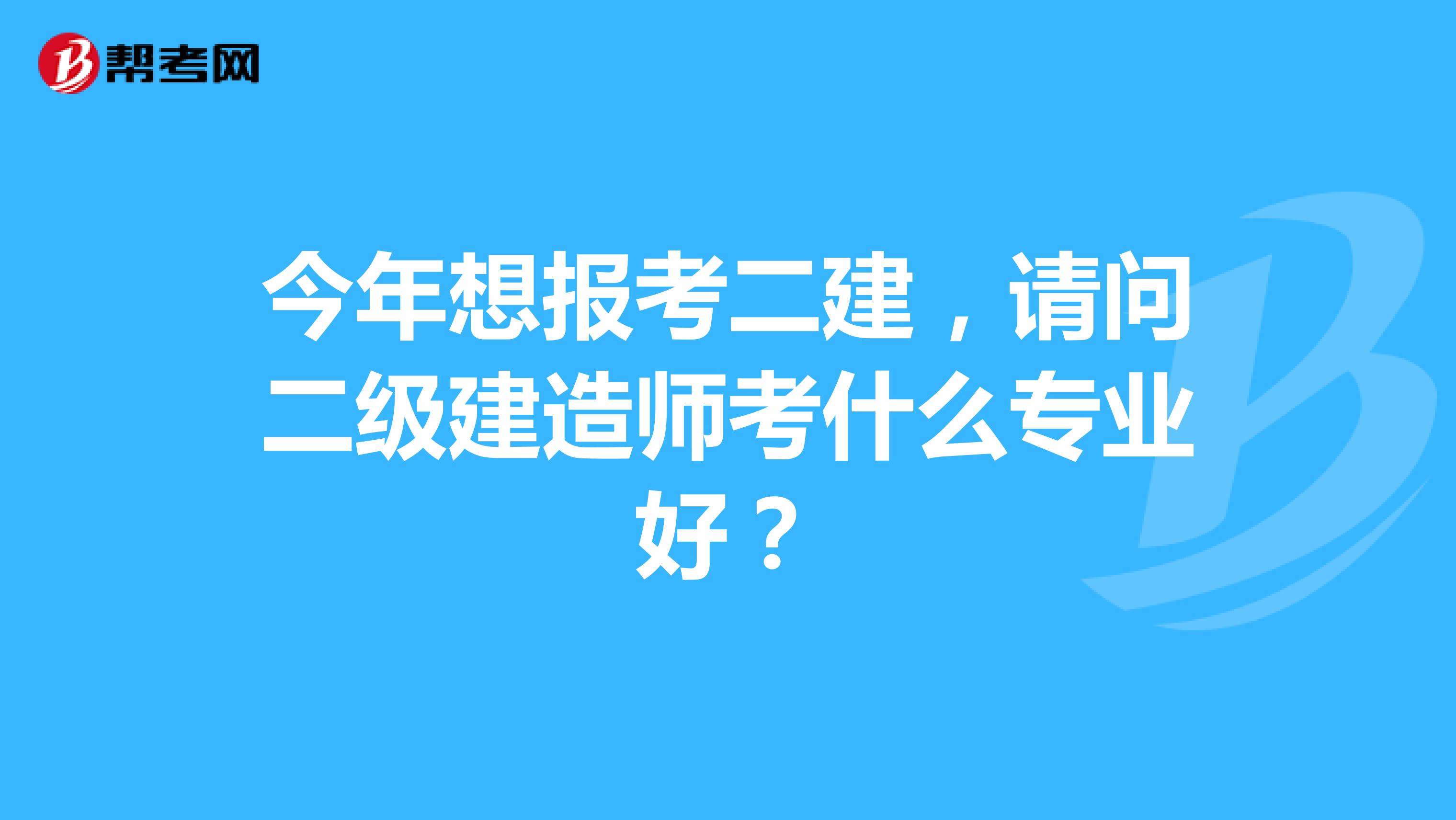 今年想报考二建,请问二级建造师考什么专业好?
