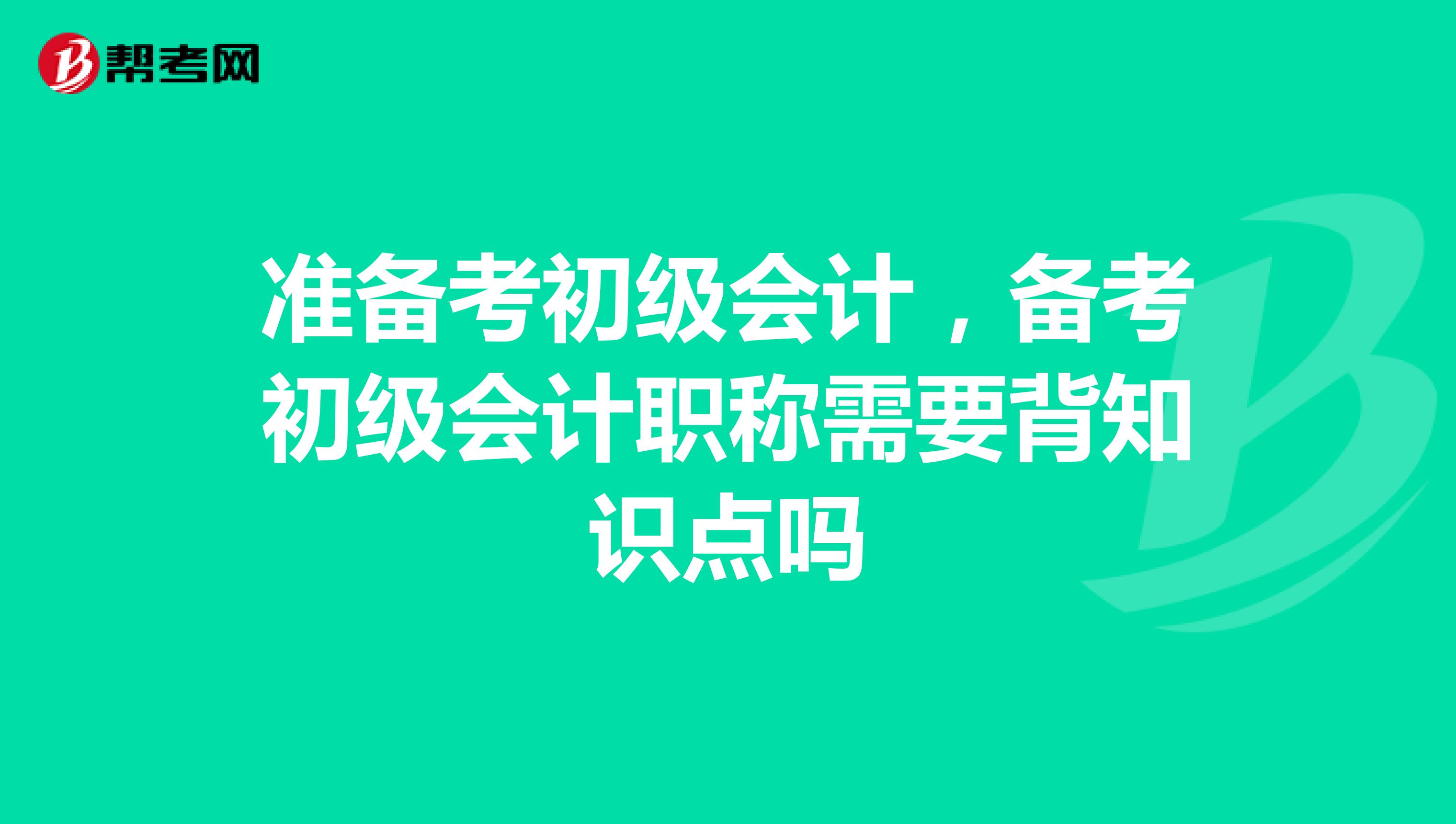 准备考初级会计，备考初级会计职称需要背知识点吗