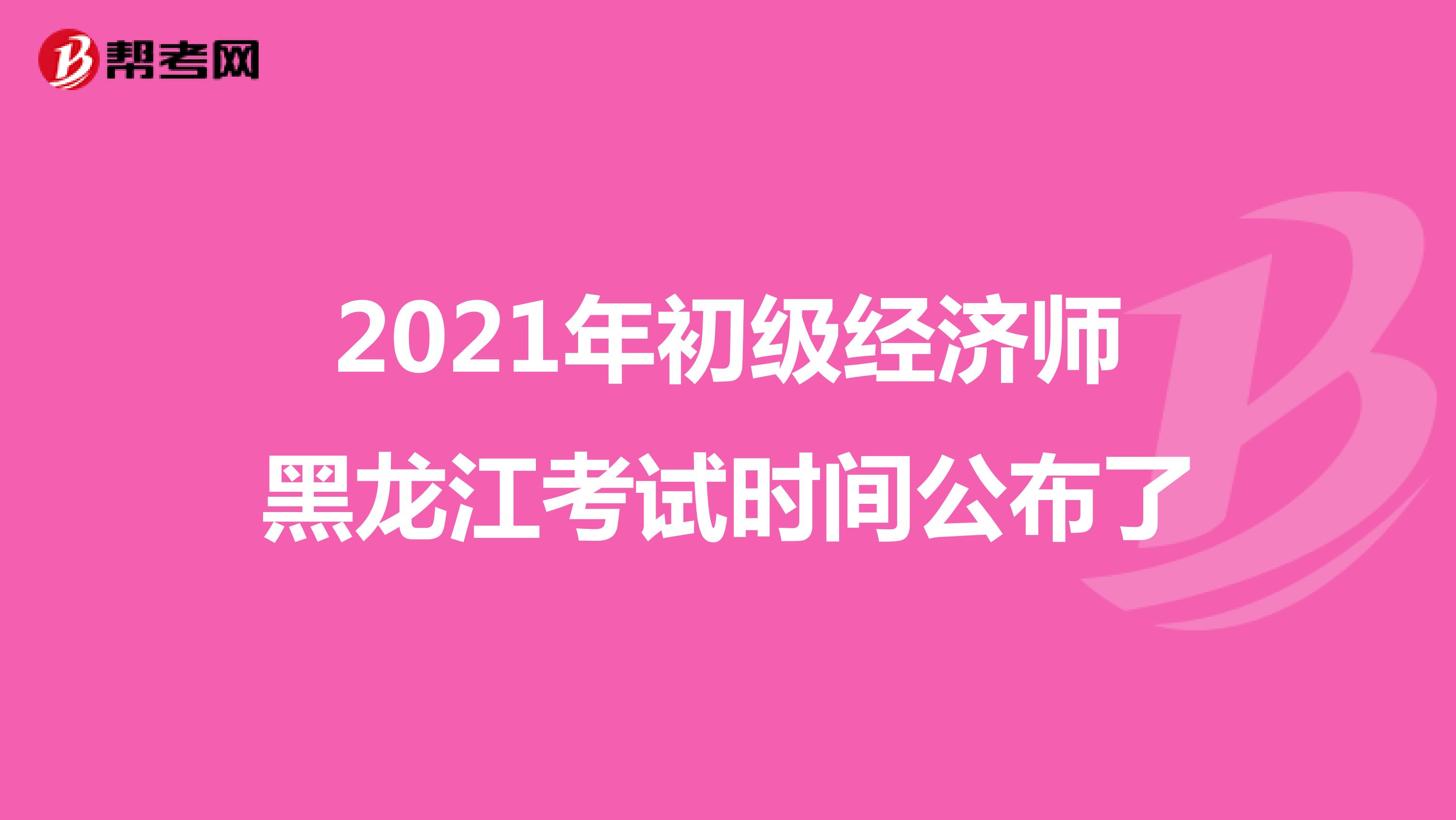 2021年初级经济师黑龙江考试时间公布了