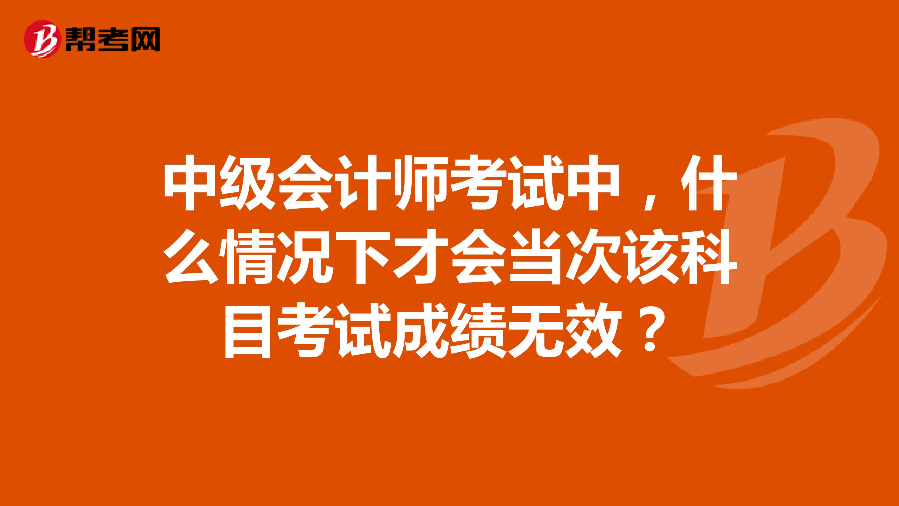 中级会计师考试中，什么情况下才会当次该科目考试成绩无效？