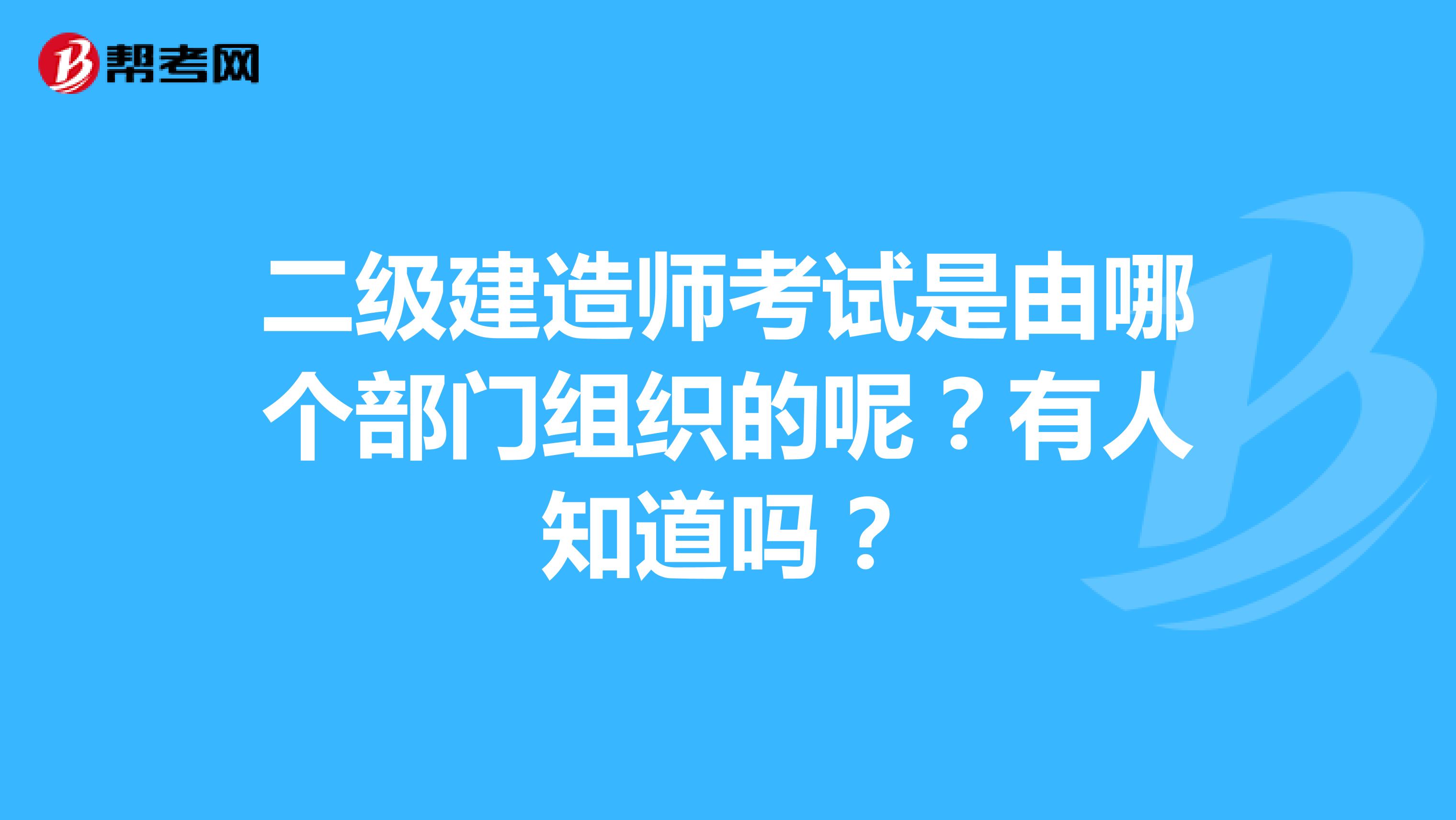 二级建造师考试是由哪个部门组织的呢?有人知道吗?