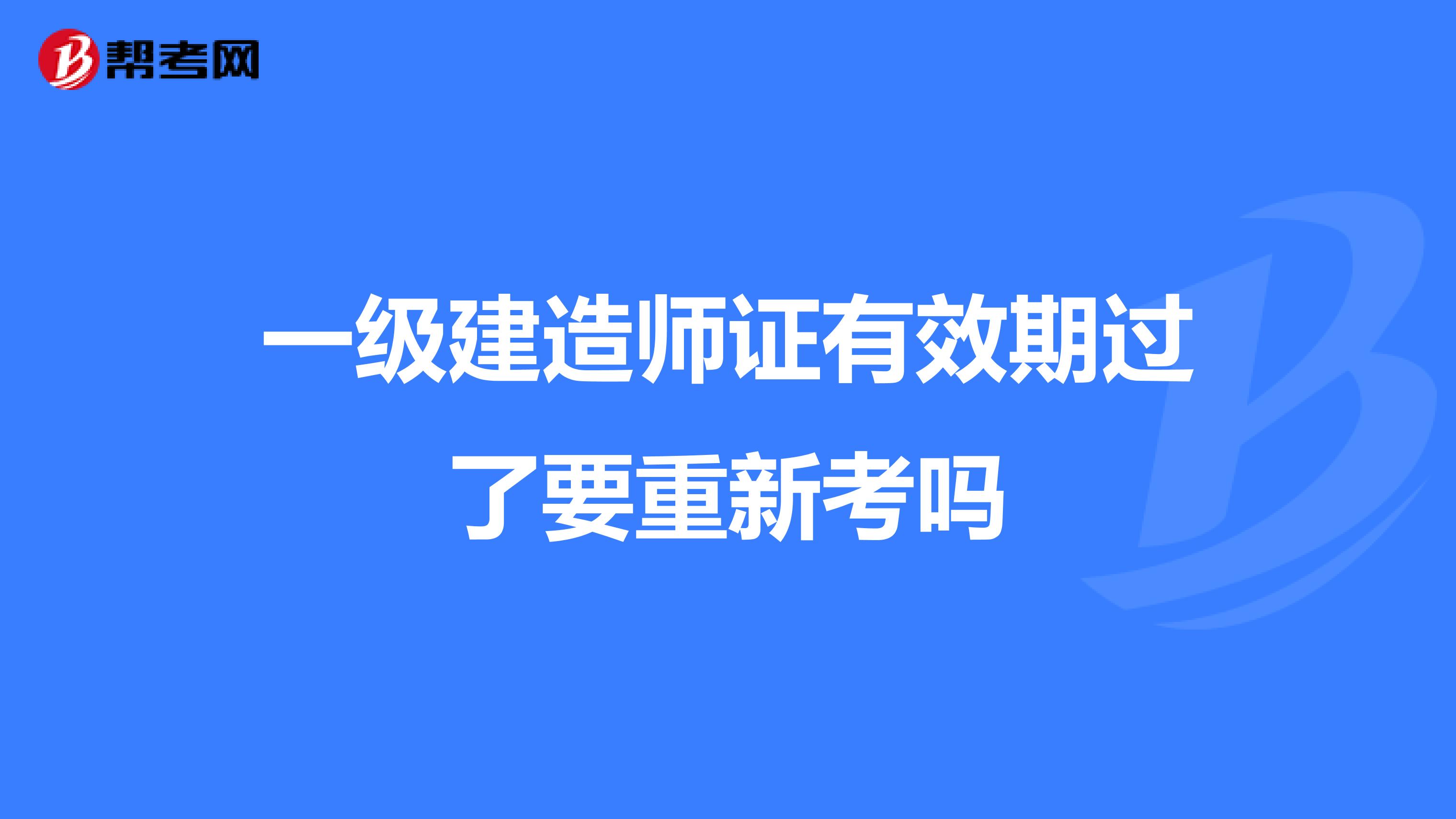 一级建造师证有效期过了要重新考吗