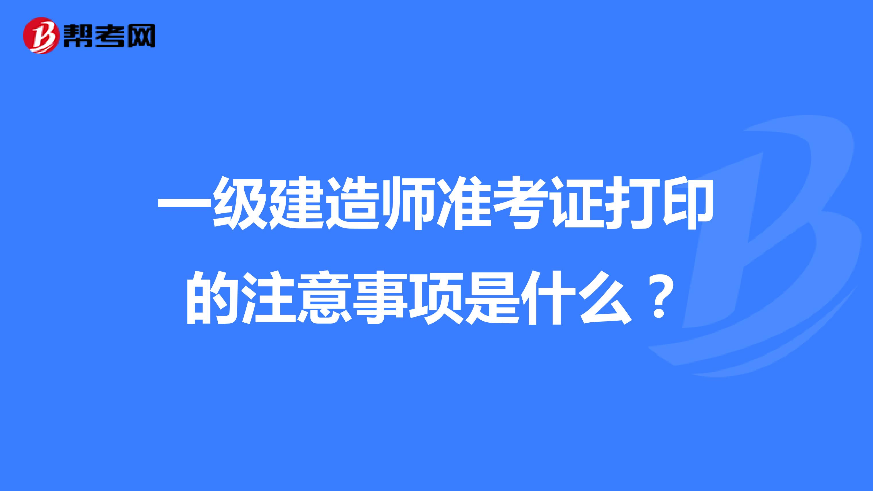 一级建造师准考证打印的注意事项是什么?