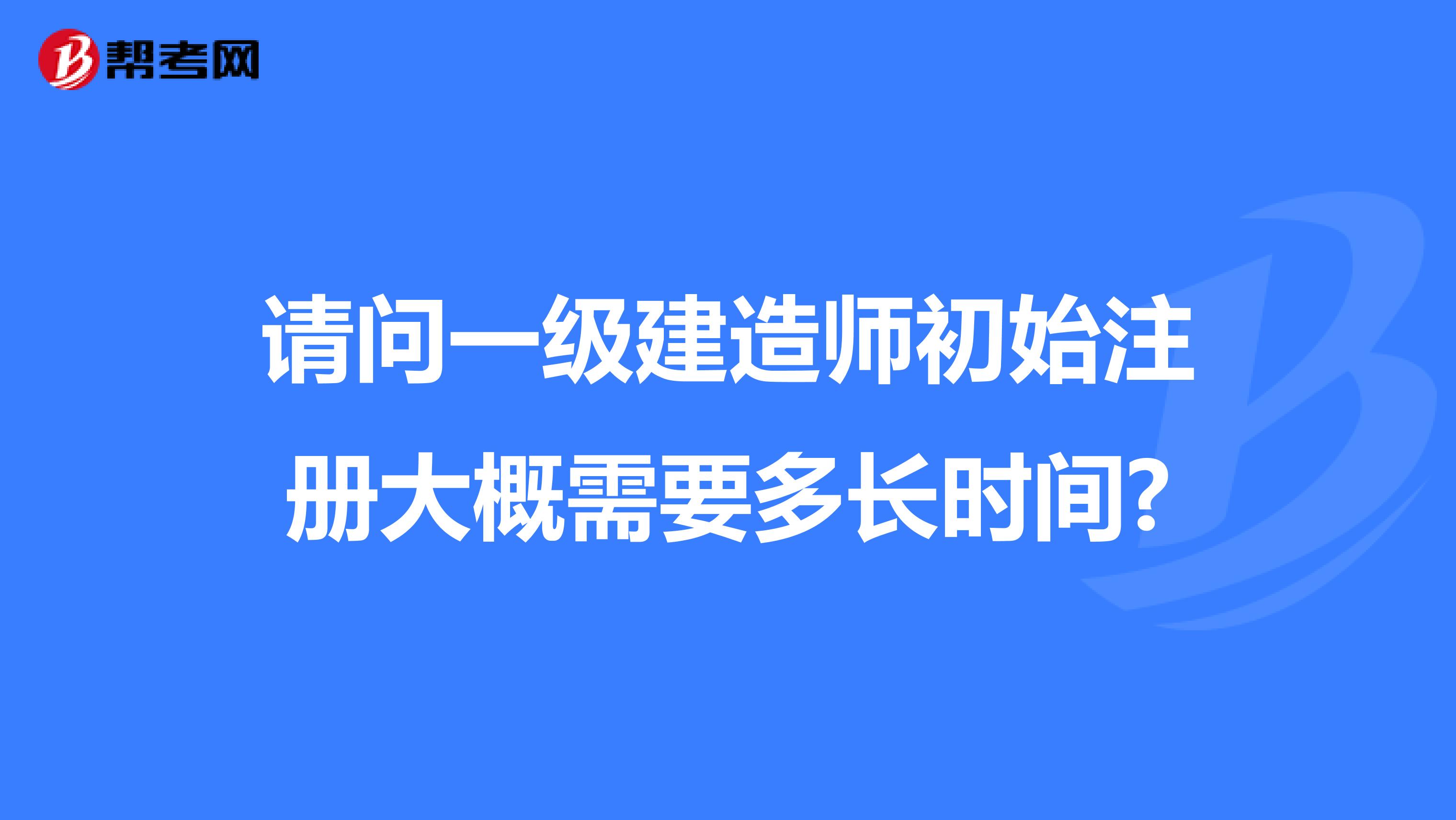 請問一級建造師初始注冊大概需要多長時間?