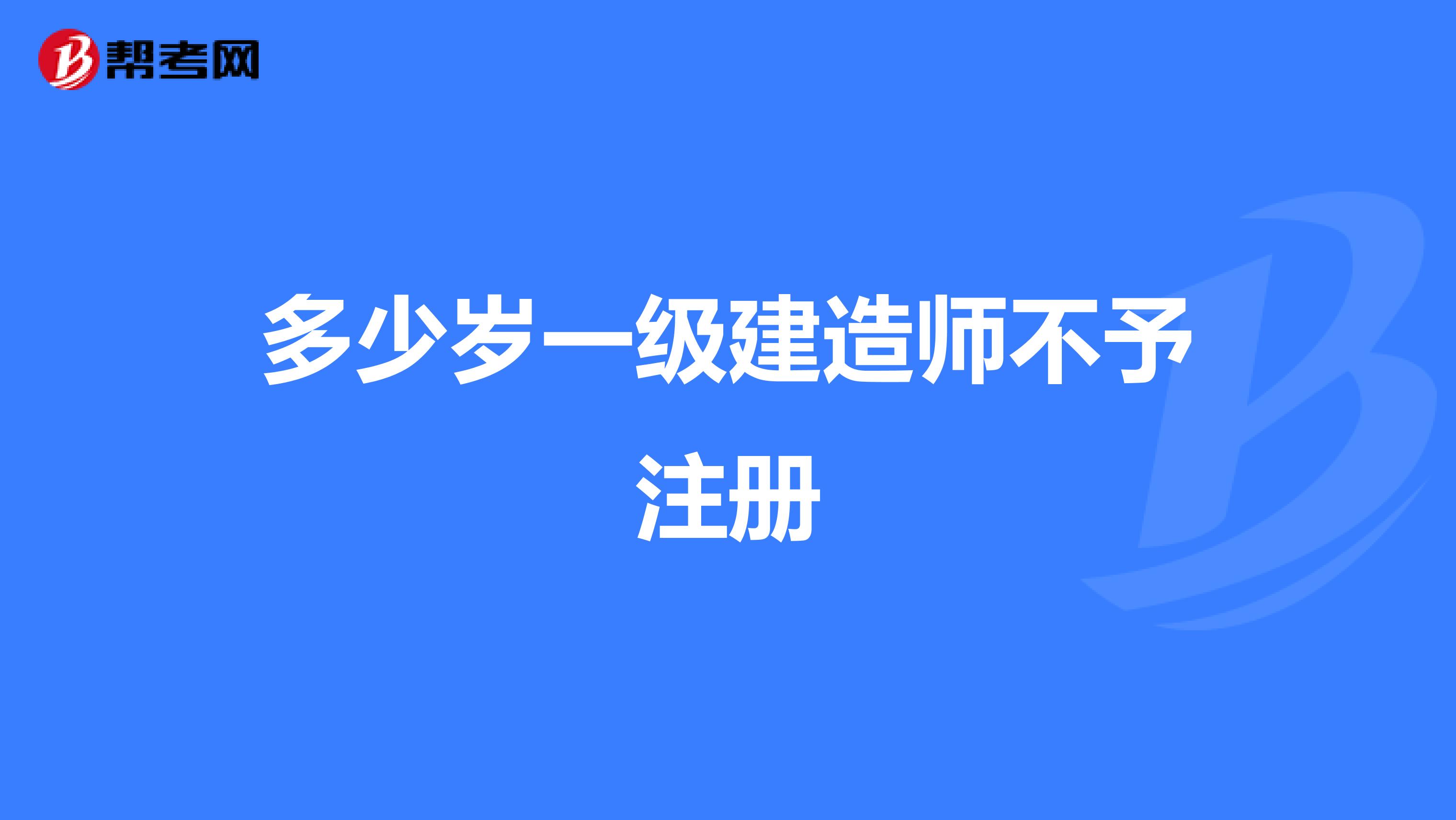 多少歲一級建造師不予注冊