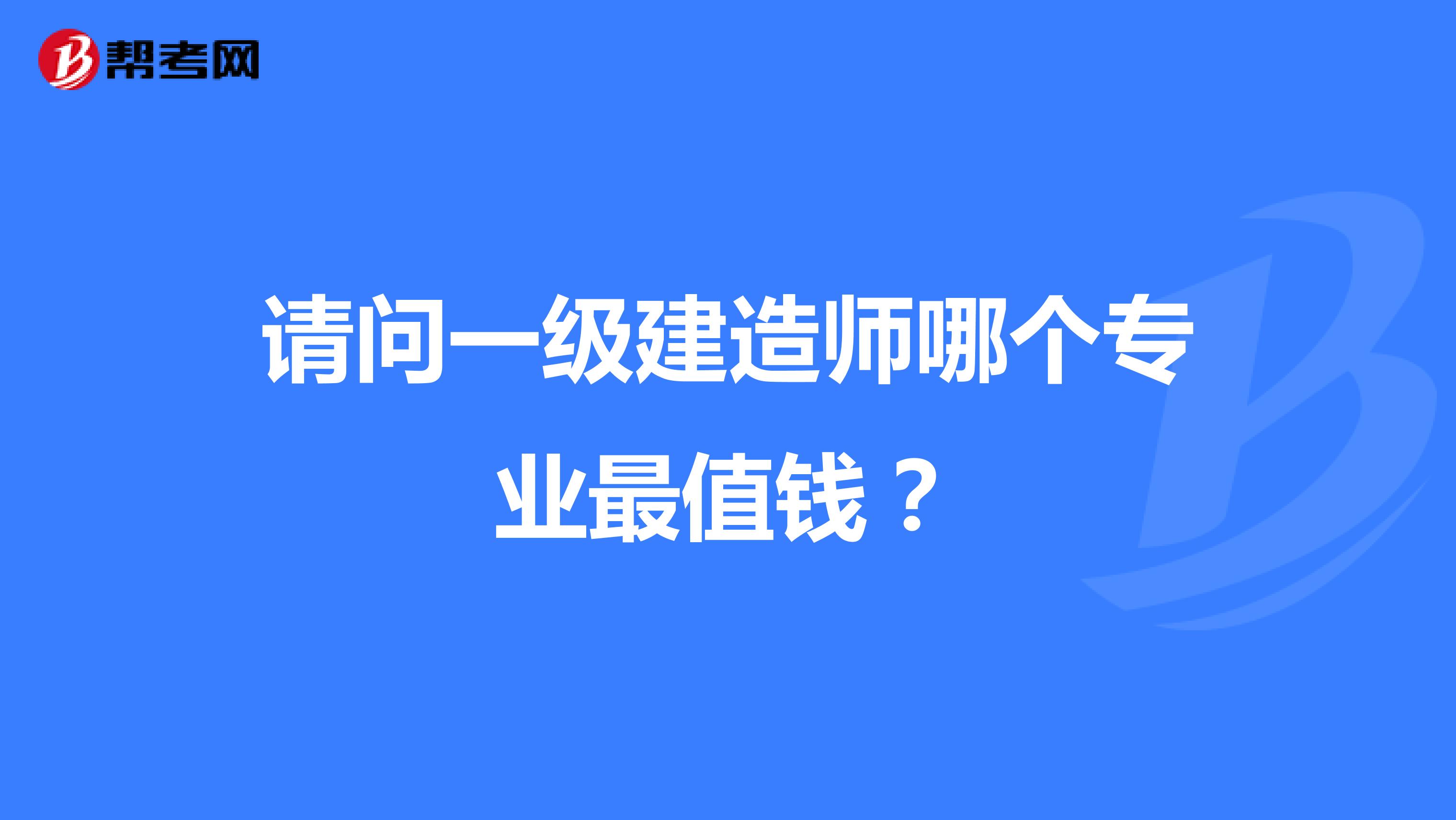 请问一级建造师哪个专业最值钱？