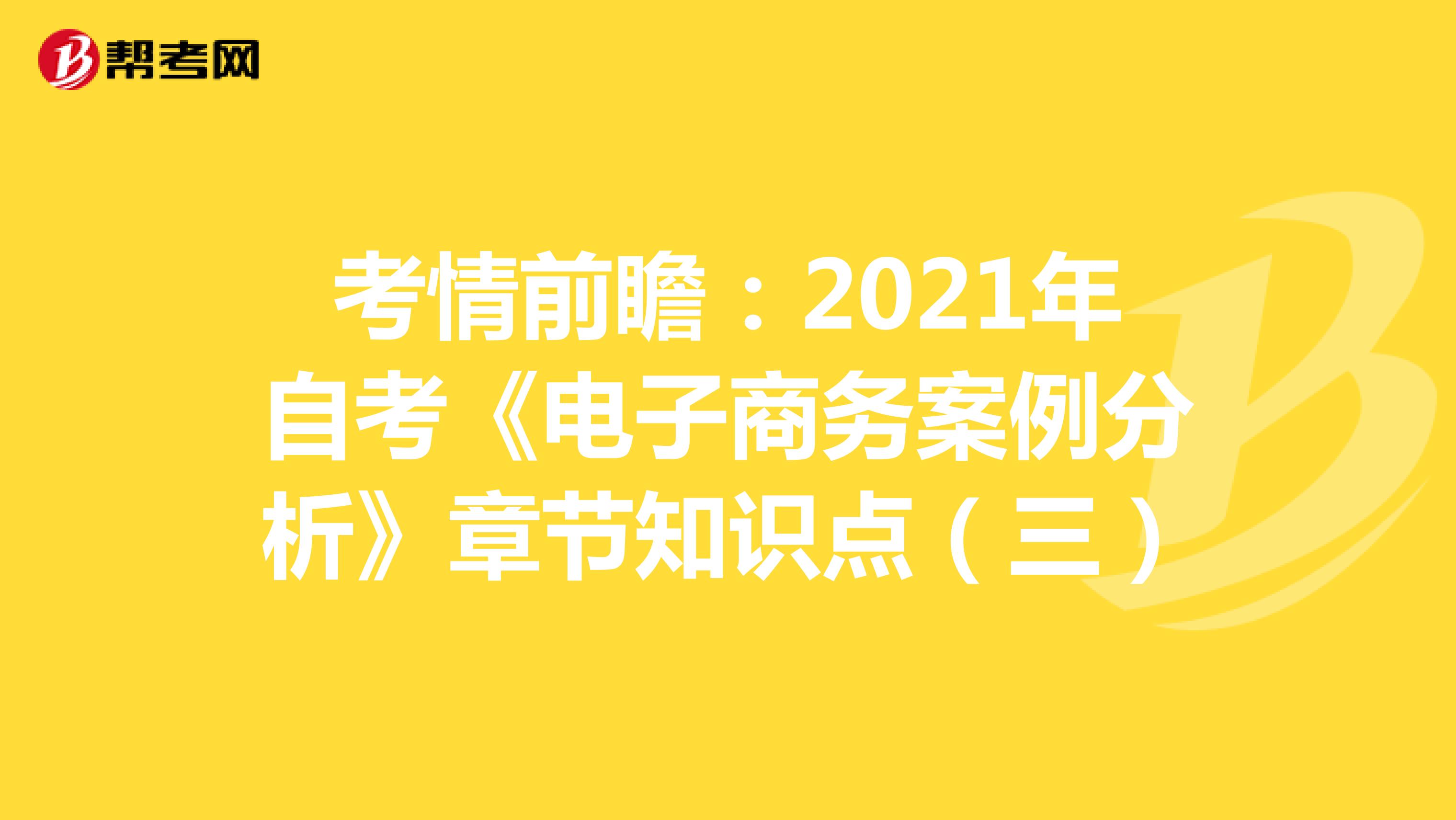 考情前瞻：2021年自考《电子商务案例分析》章节知识点（三）