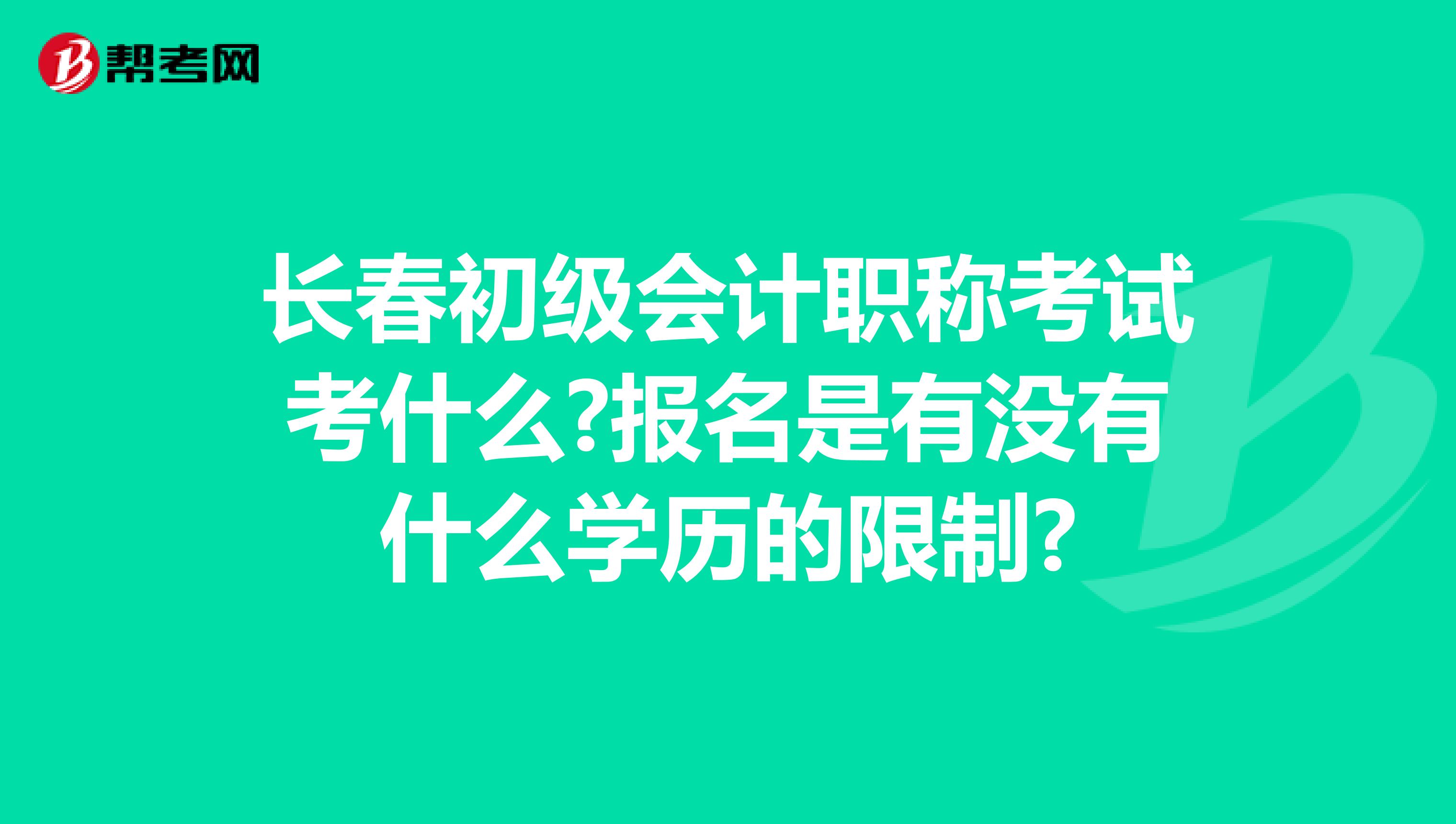 長(zhǎng)春初級(jí)會(huì)計(jì)職稱(chēng)考試考什么?報(bào)名是有沒(méi)有什么學(xué)歷的限制?