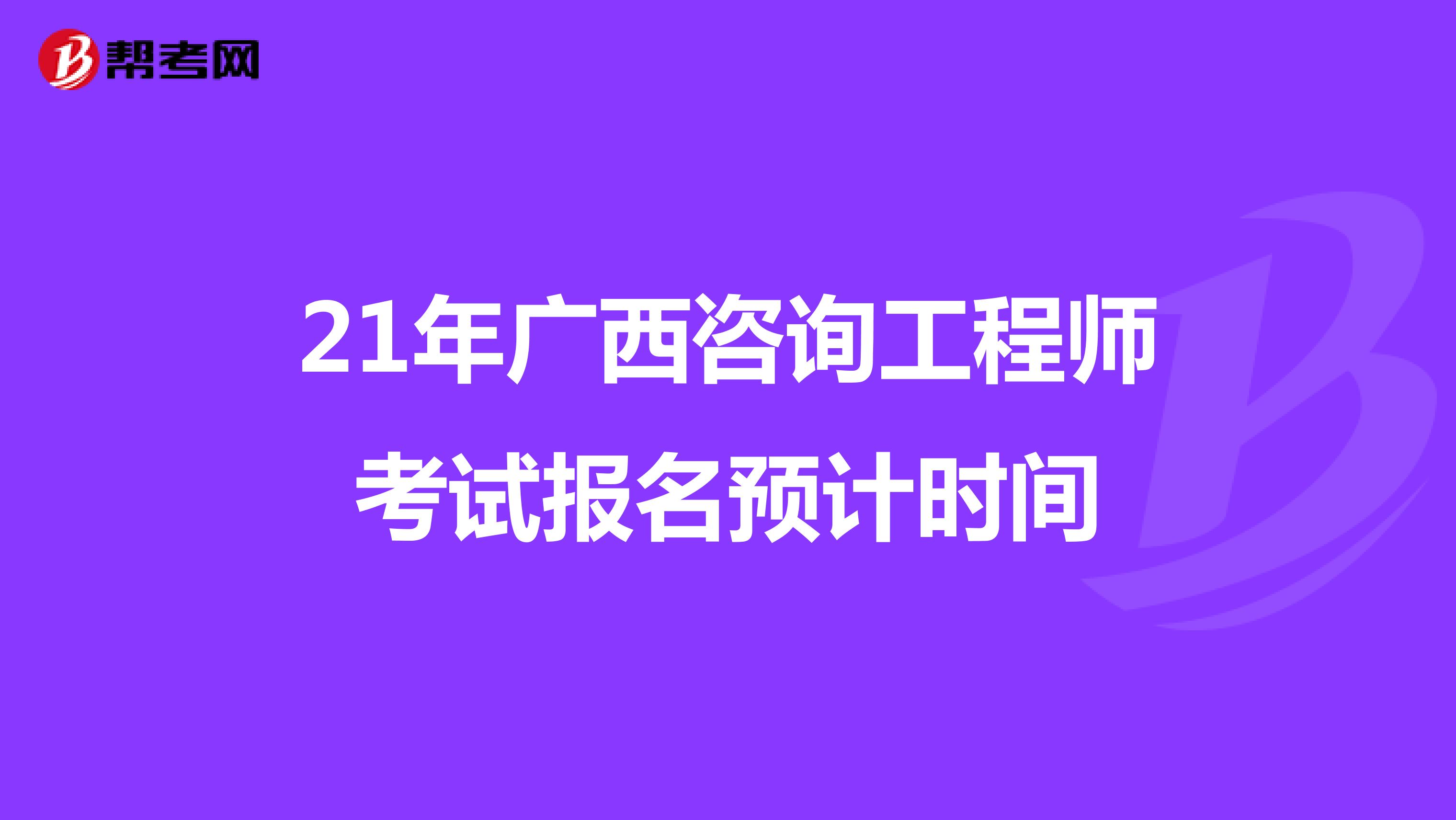 21年广西咨询工程师考试报名预计时间