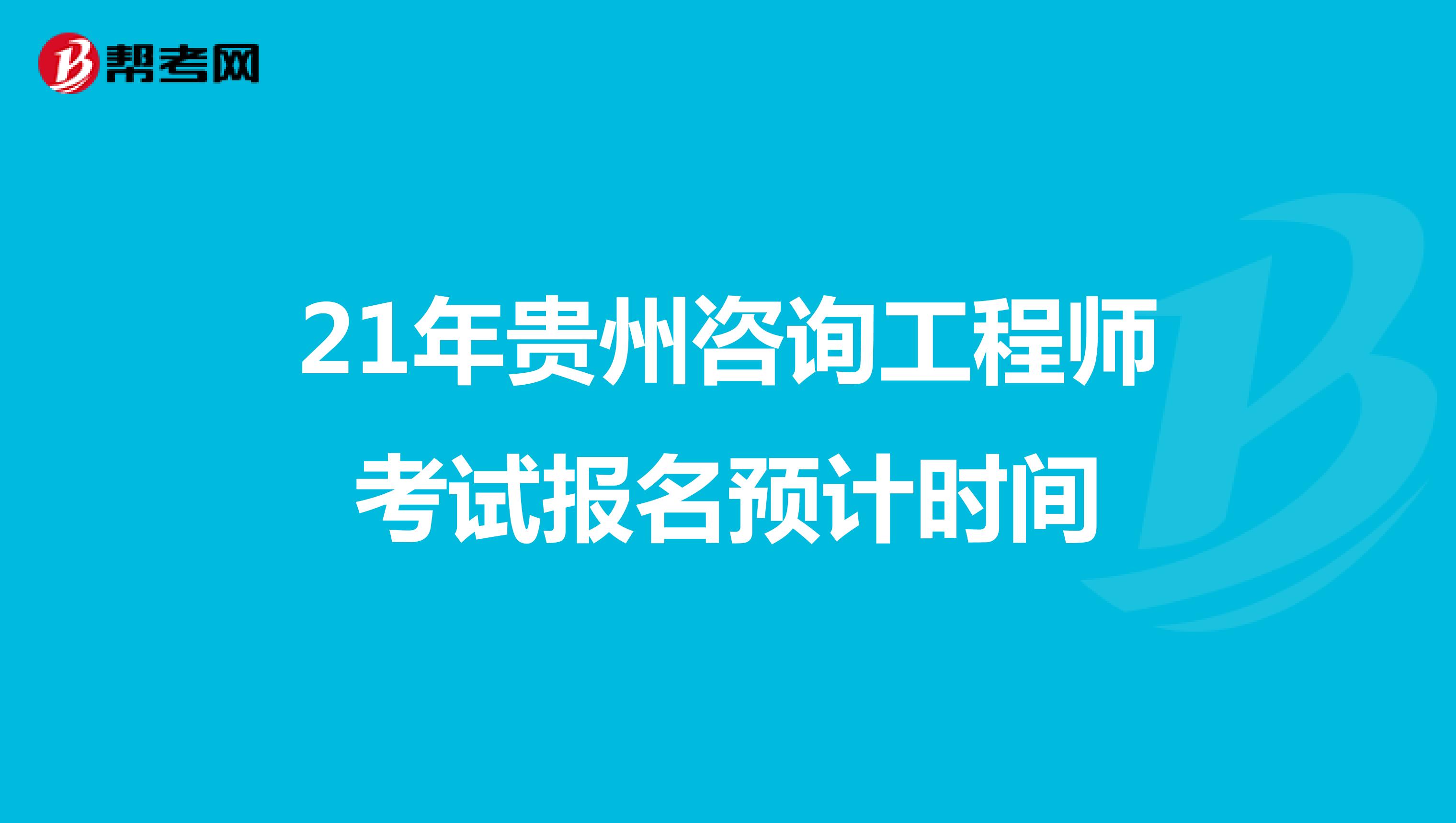 21年贵州咨询工程师考试报名预计时间