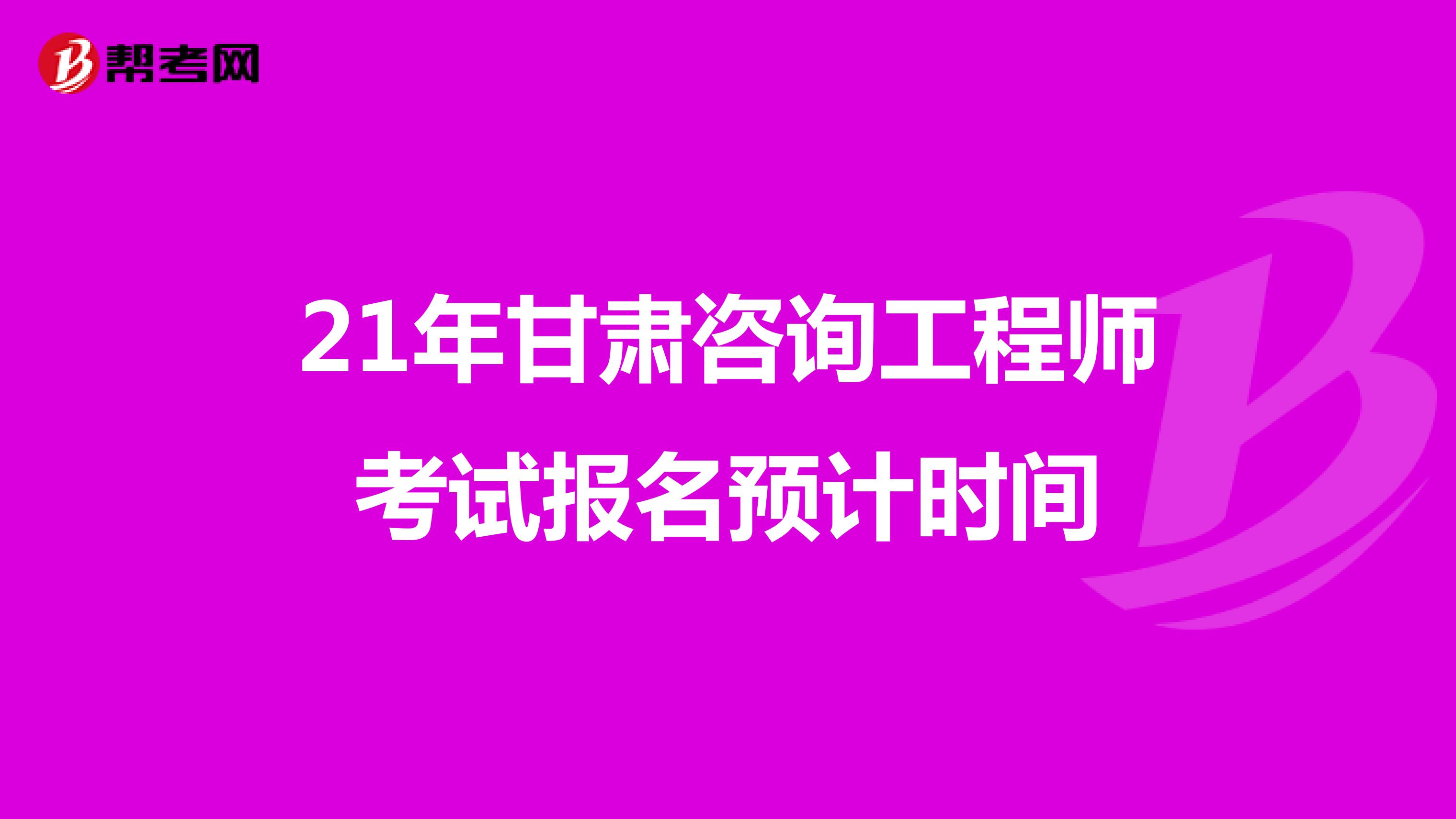 21年甘肃咨询工程师考试报名预计时间