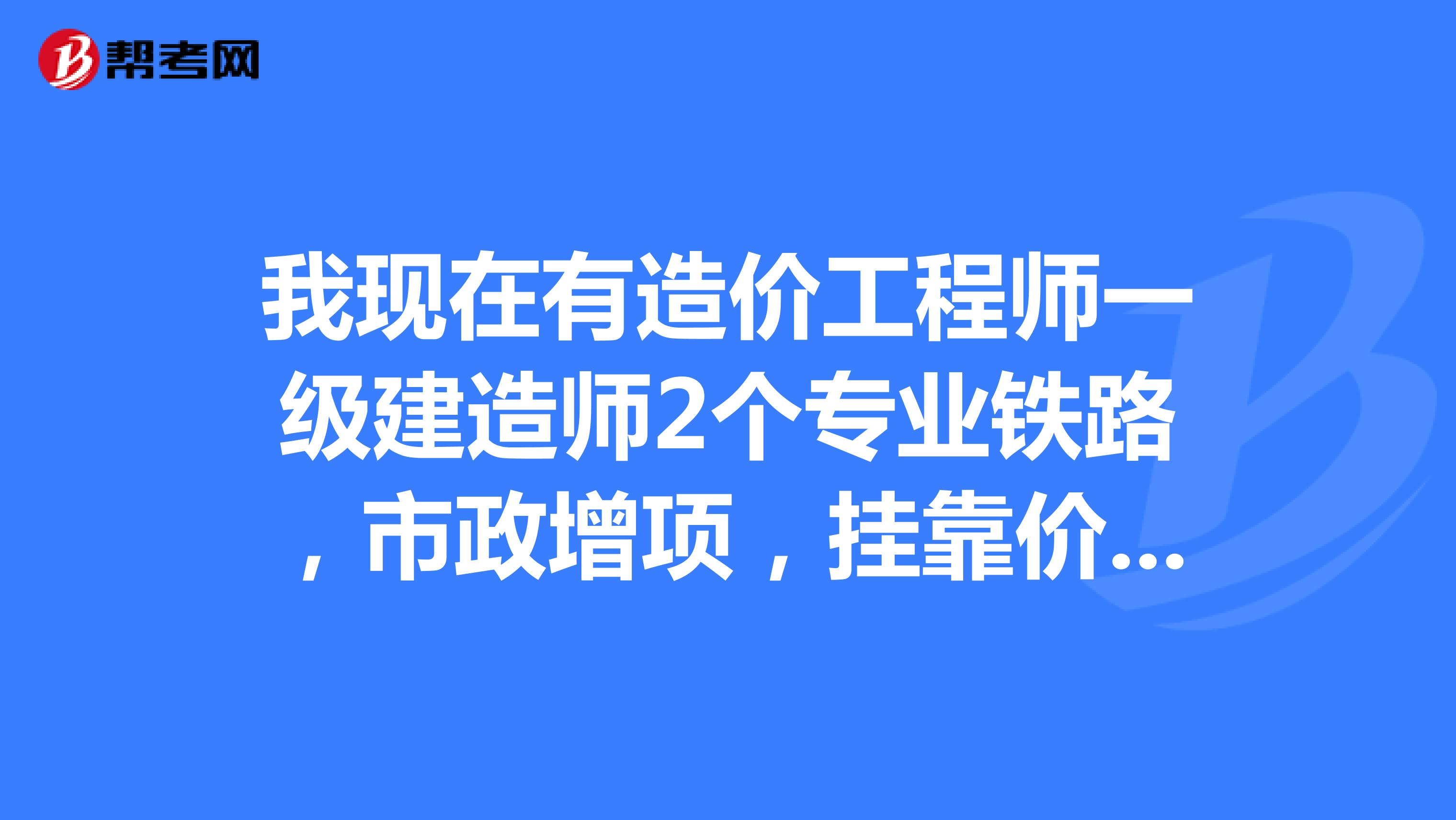 我现在有造价工程师一级建造师2个专业铁路，市政增项，兼职价格多少？