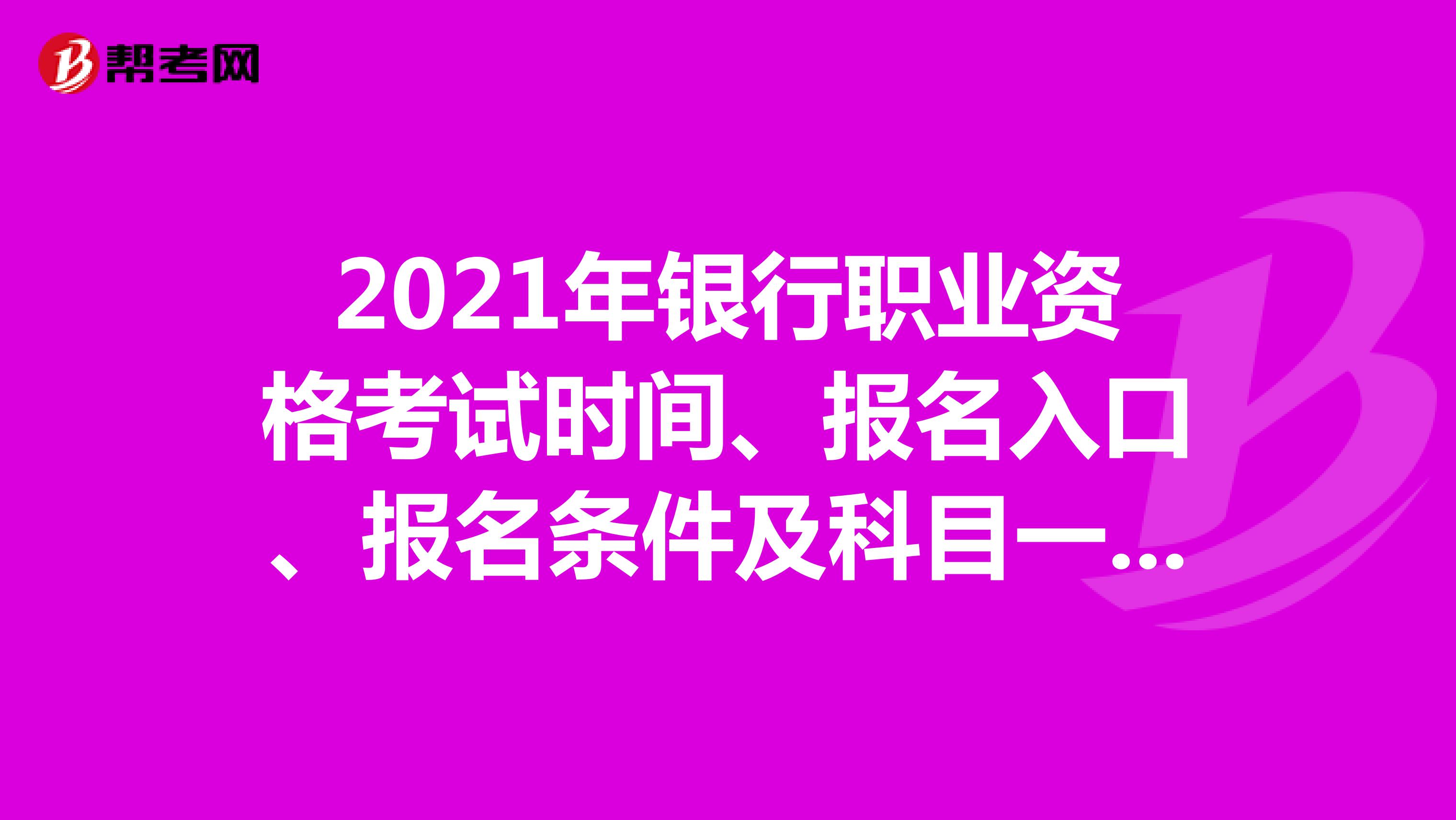 2021年银行职业资格考试时间、报名入口、报名条件及科目一览表