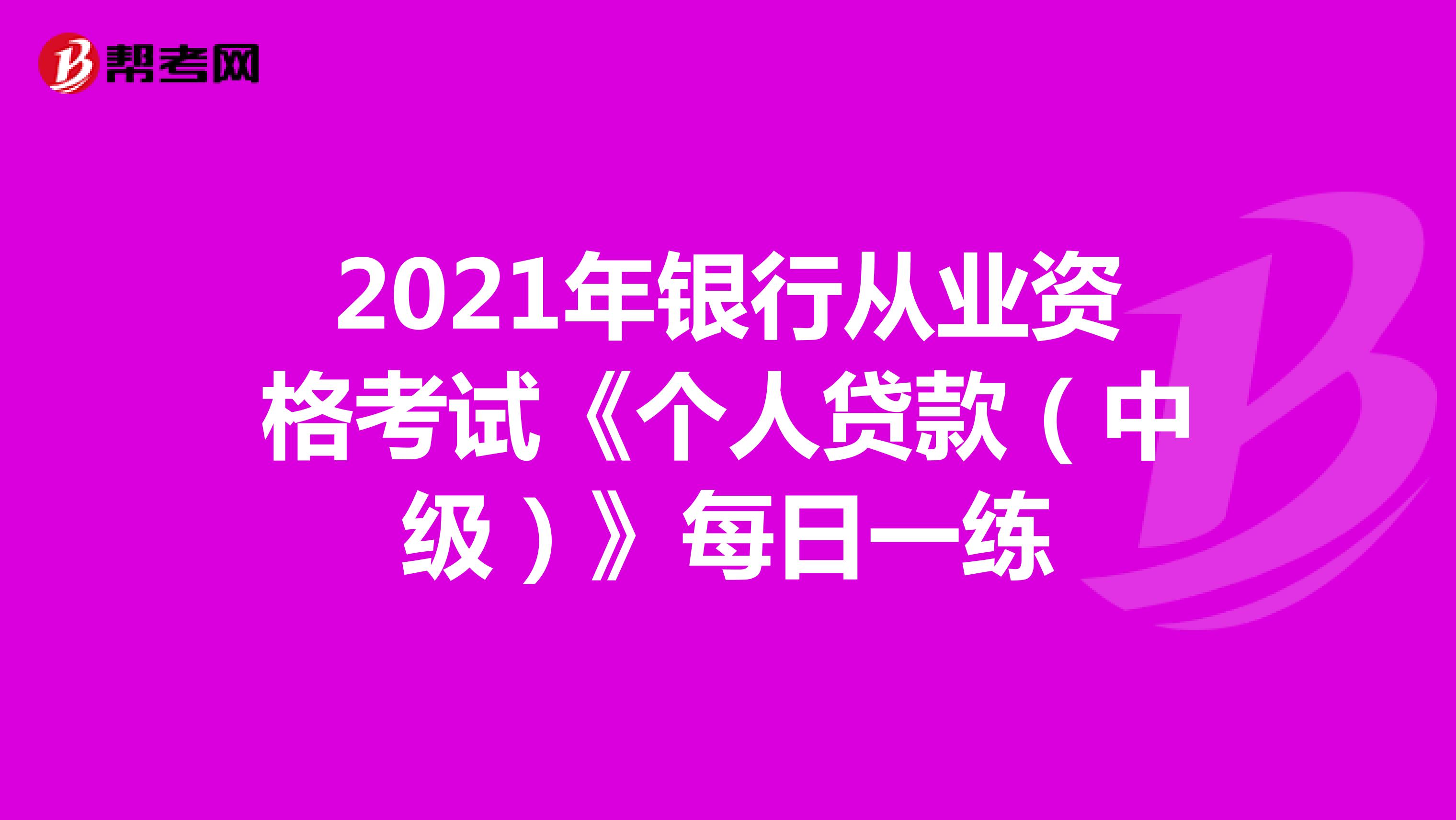 2021年银行从业资格考试《个人贷款（中级）》每日一练