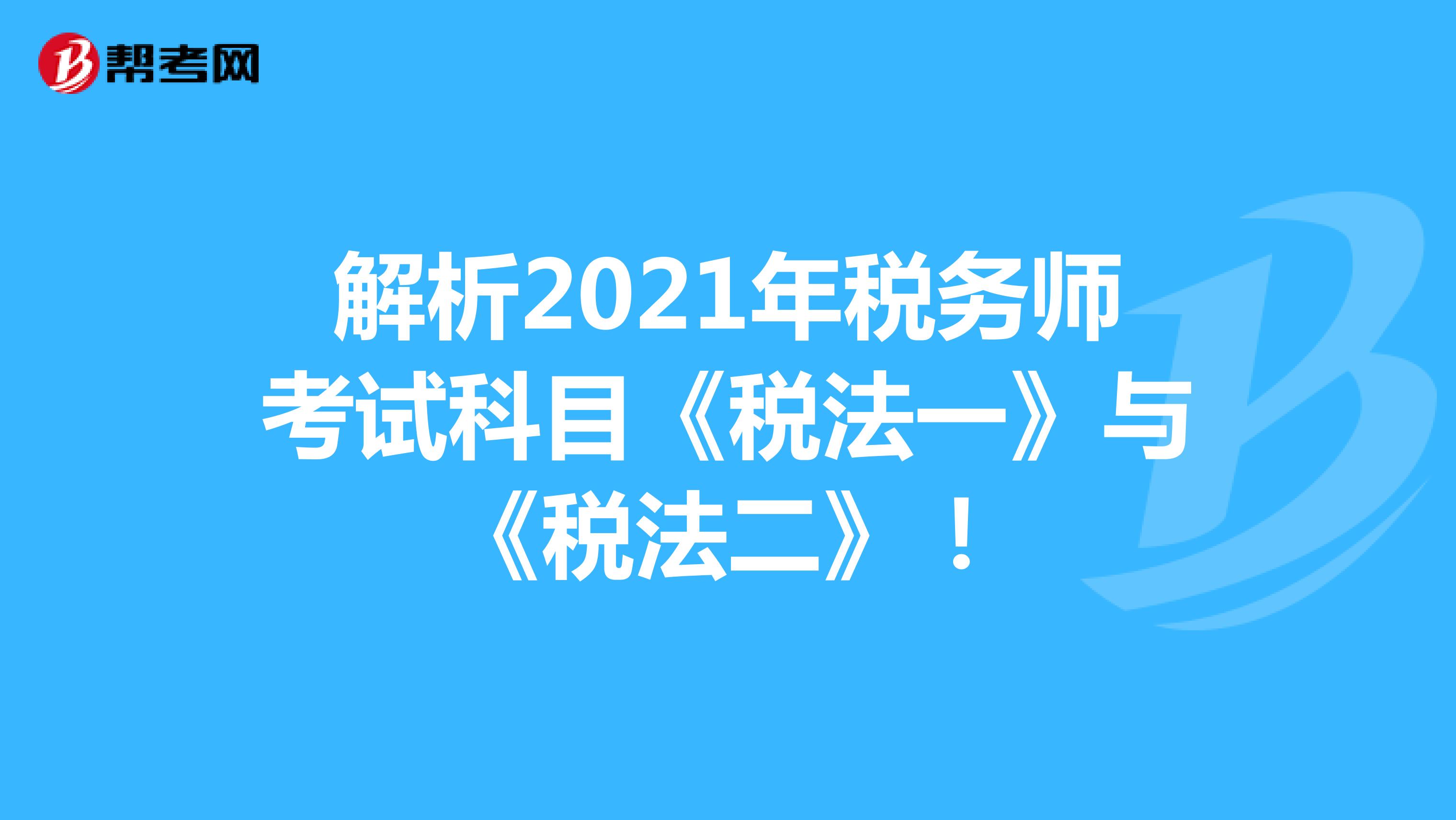 解析2021年税务师考试科目《税法一》与《税法二》！