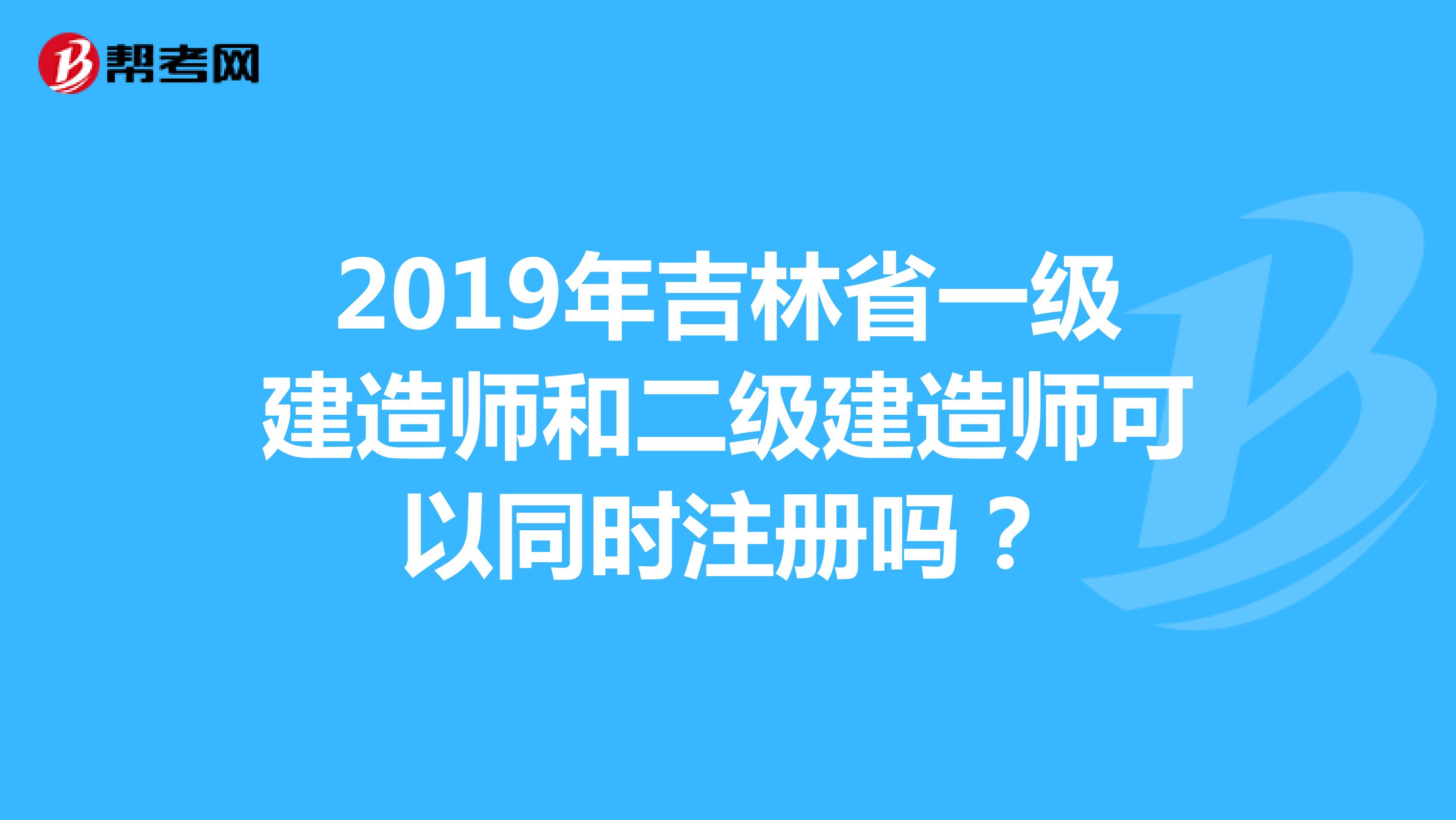 2019年吉林省一级建造师和二级建造师可以同时注册吗？