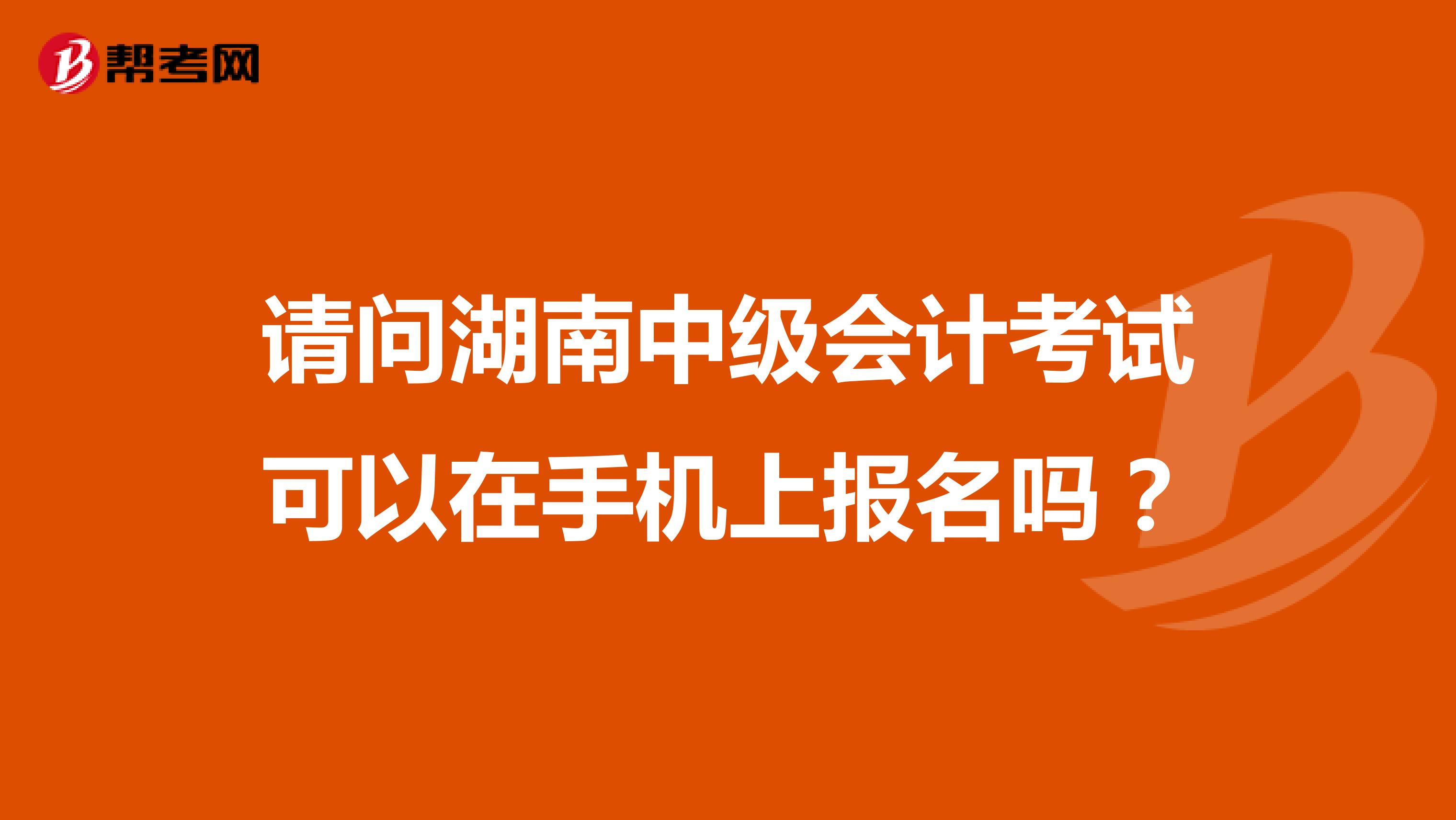 请问湖南中级会计考试可以在手机上报名吗?