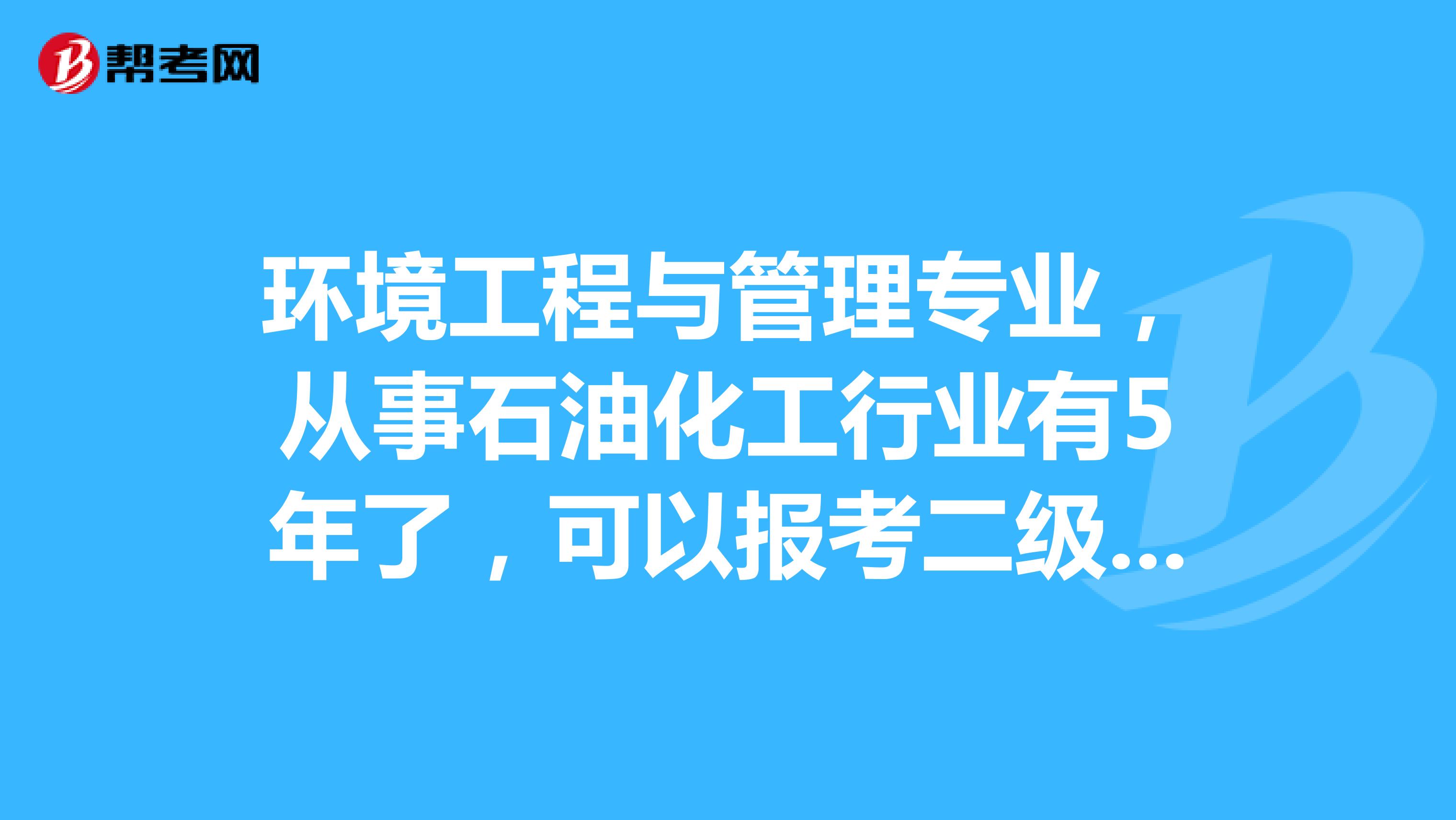 环境工程与管理专业,从事石油化工行业有5年了,可以报考二级建造师吗?