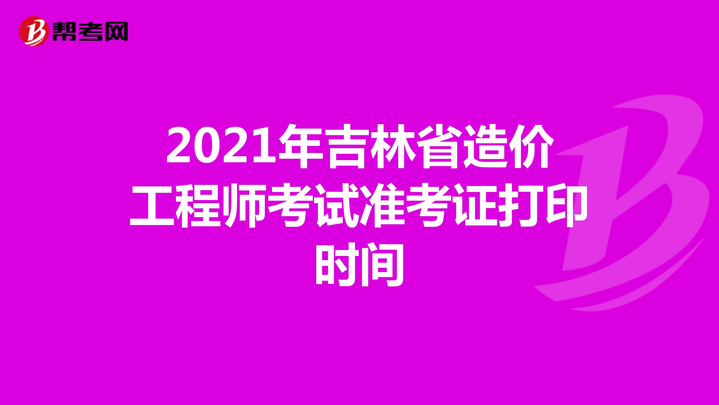 2021年吉林省造价工程师考试准考证打印时间