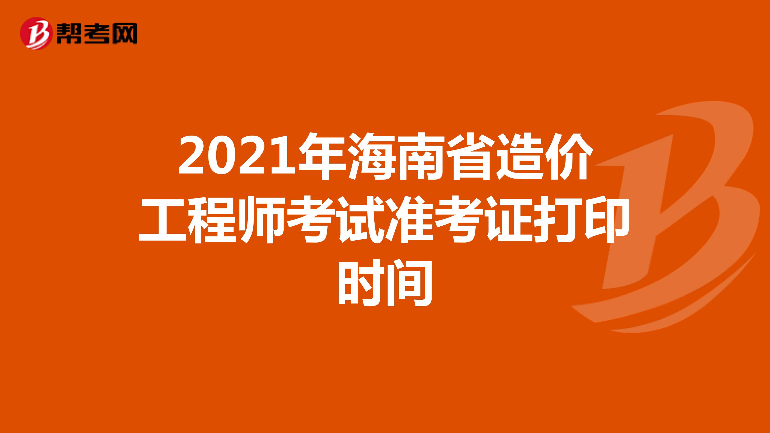 2021年海南省造价工程师考试准考证打印时间