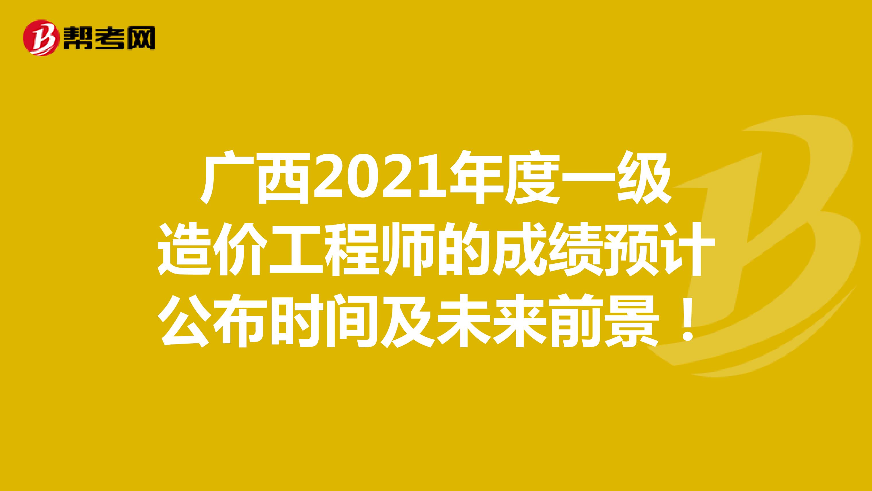 广西2021年度一级造价工程师的成绩预计公布时间及未来前景！