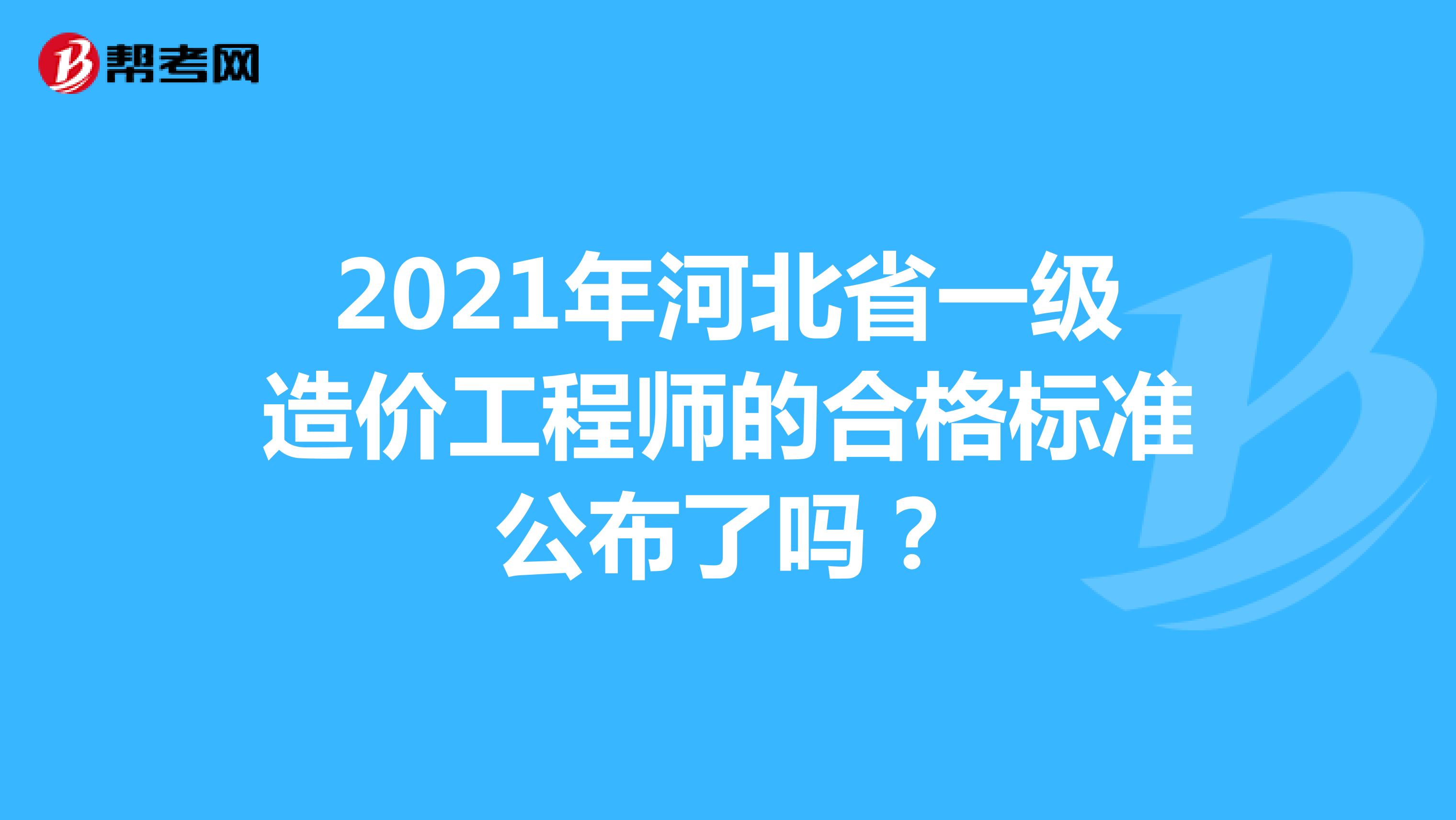 2021年河北省一级造价工程师的合格标准公布了吗？