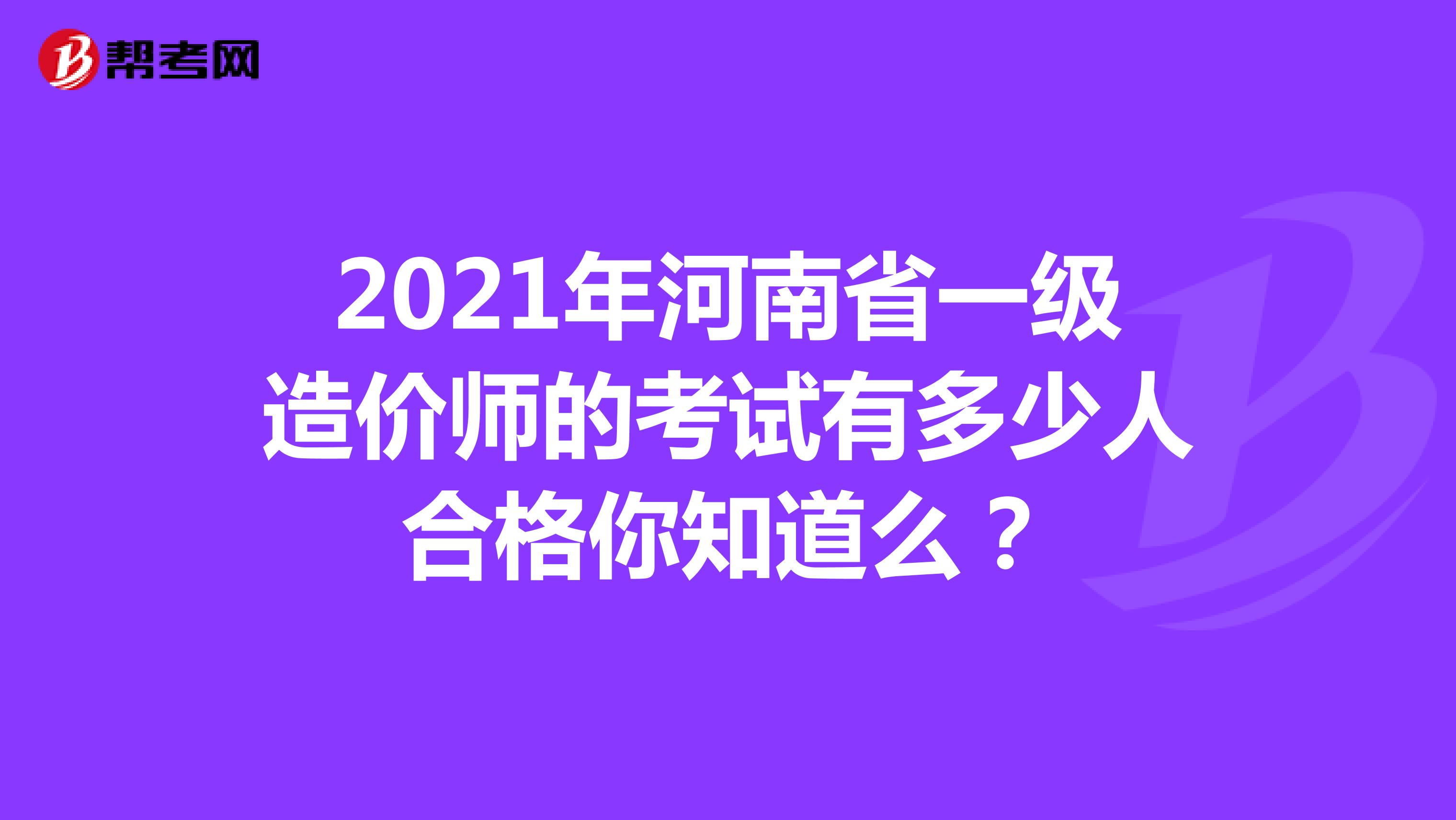 2021年河南省一级造价师的考试有多少人合格你知道么？