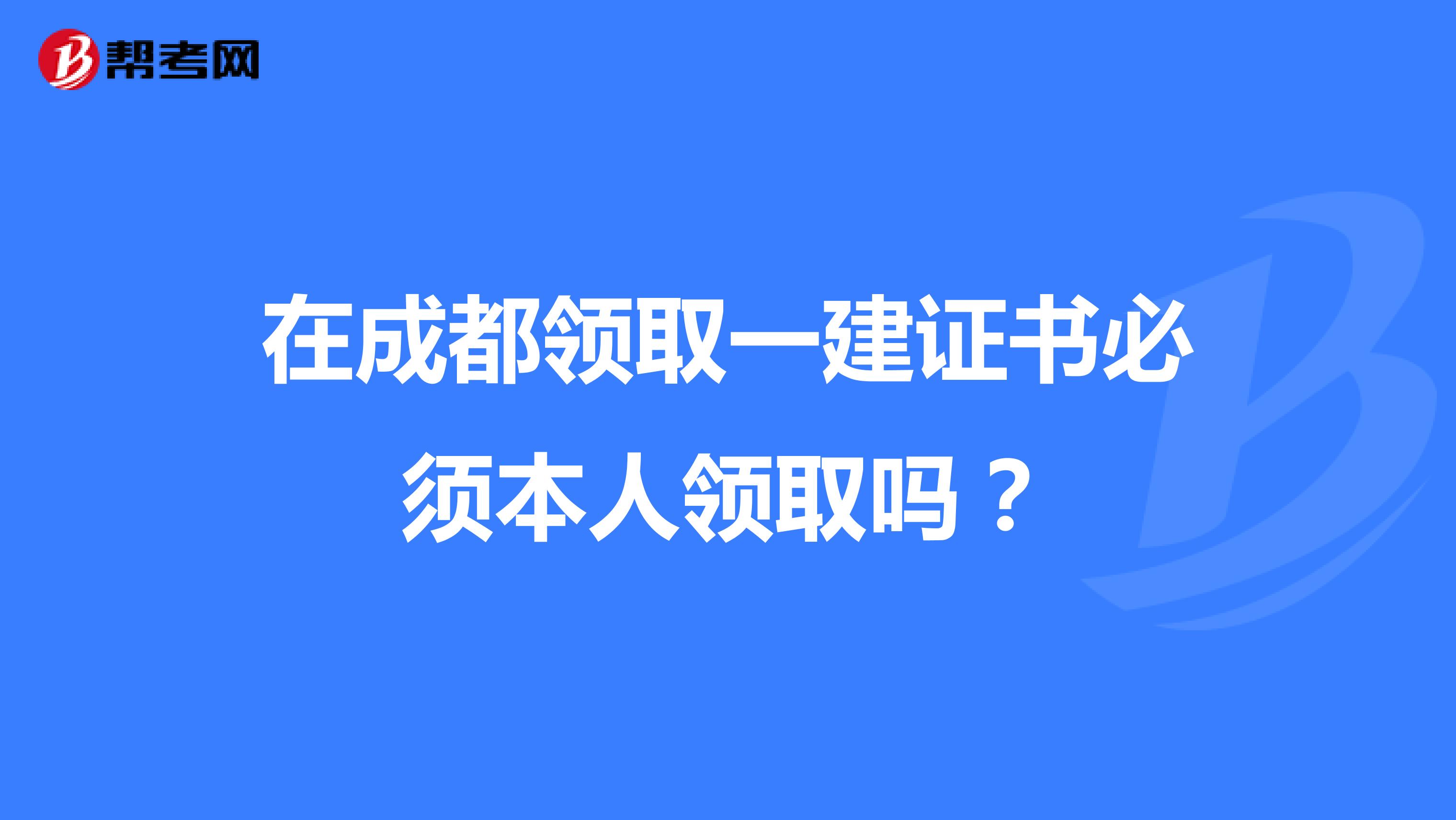 在成都领取一建证书必须本人领取吗?