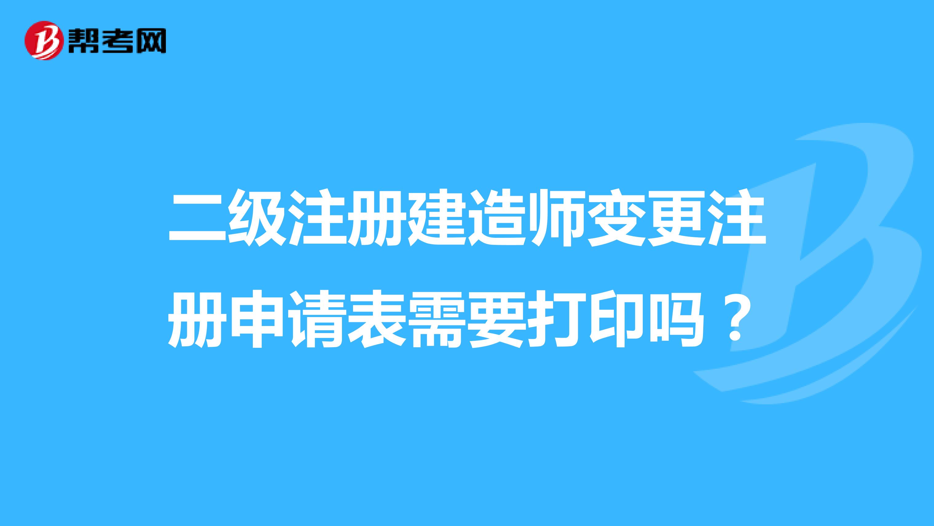 二級注冊建造師變更注冊申請表需要打印嗎？