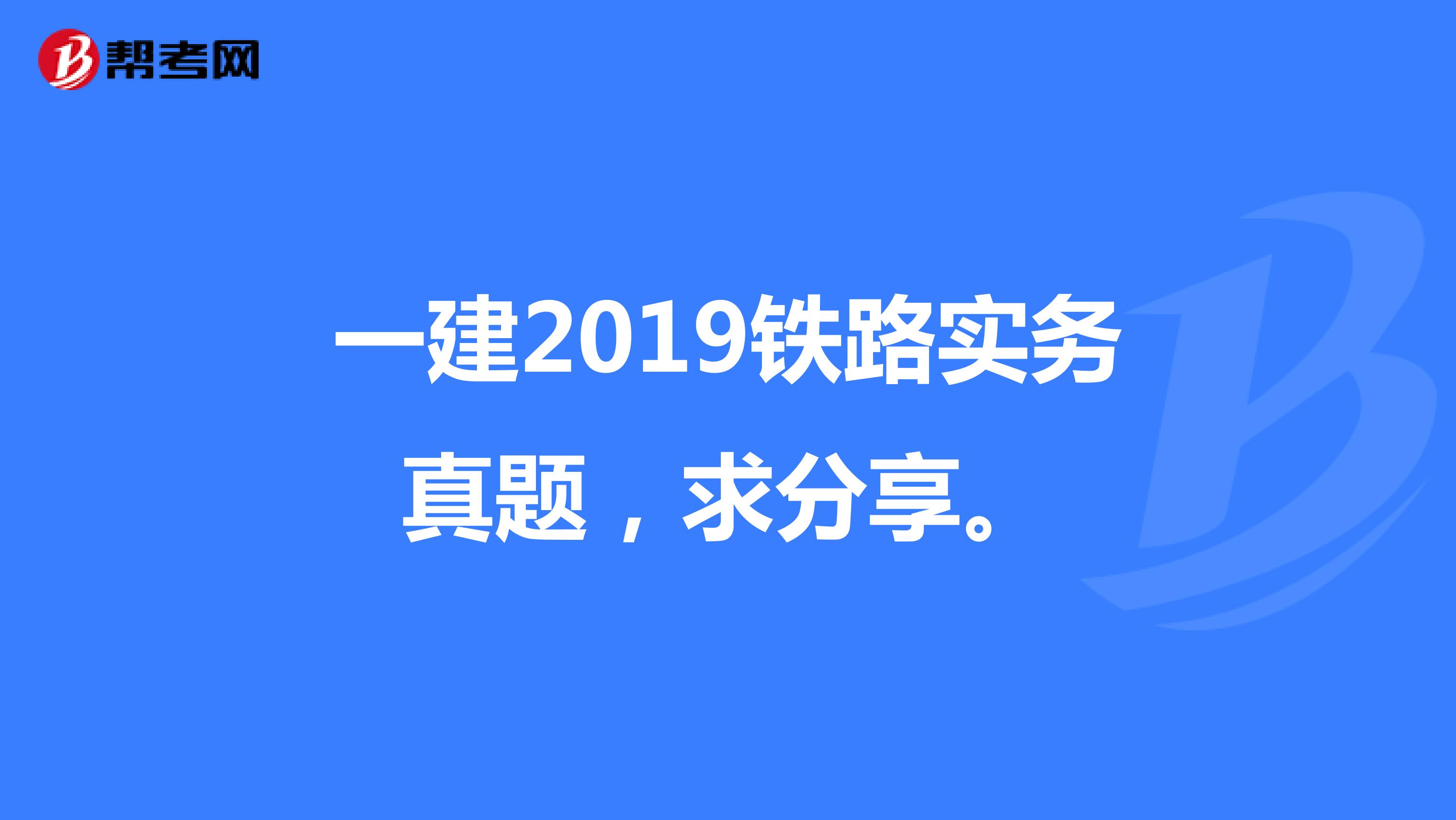 一建2019铁路实务真题，求分享。