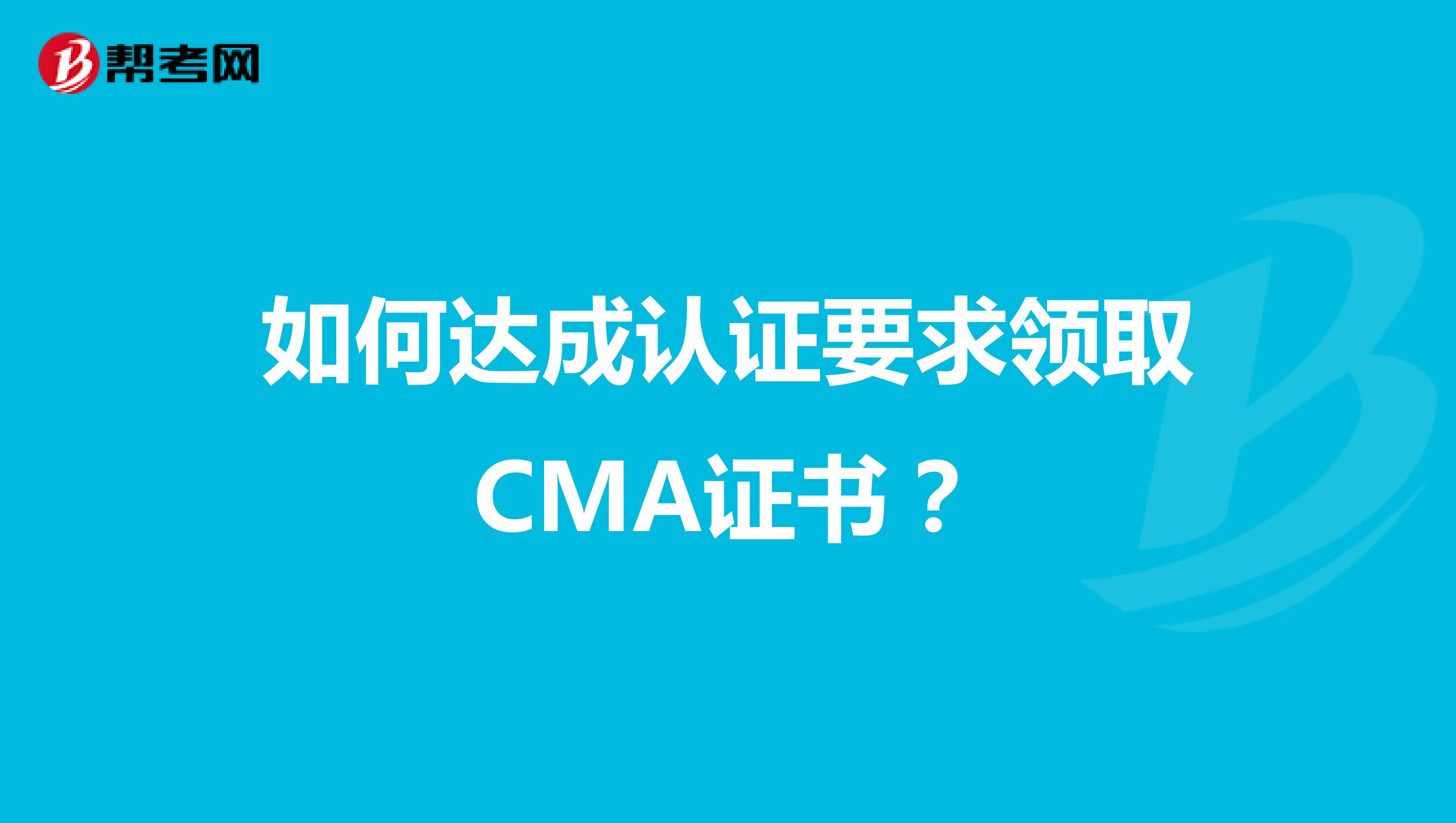 如何达成认证要求领取CMA证书？