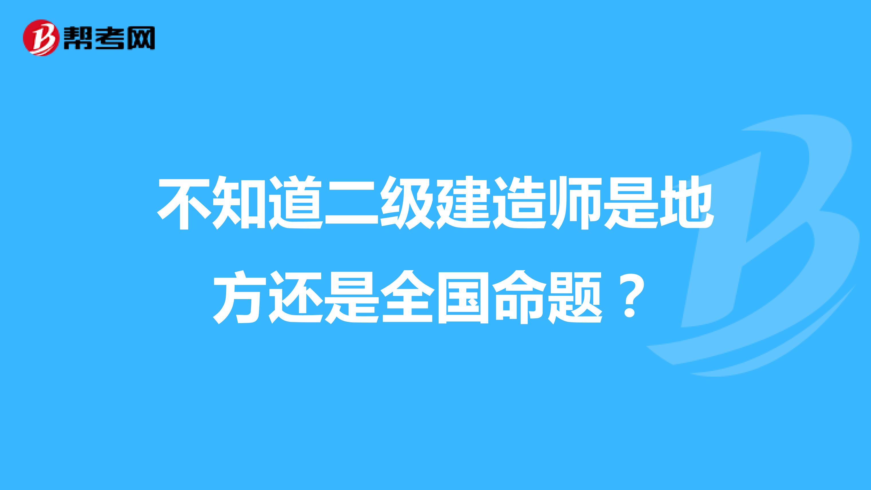 不知道二级建造师是地方还是全国命题?