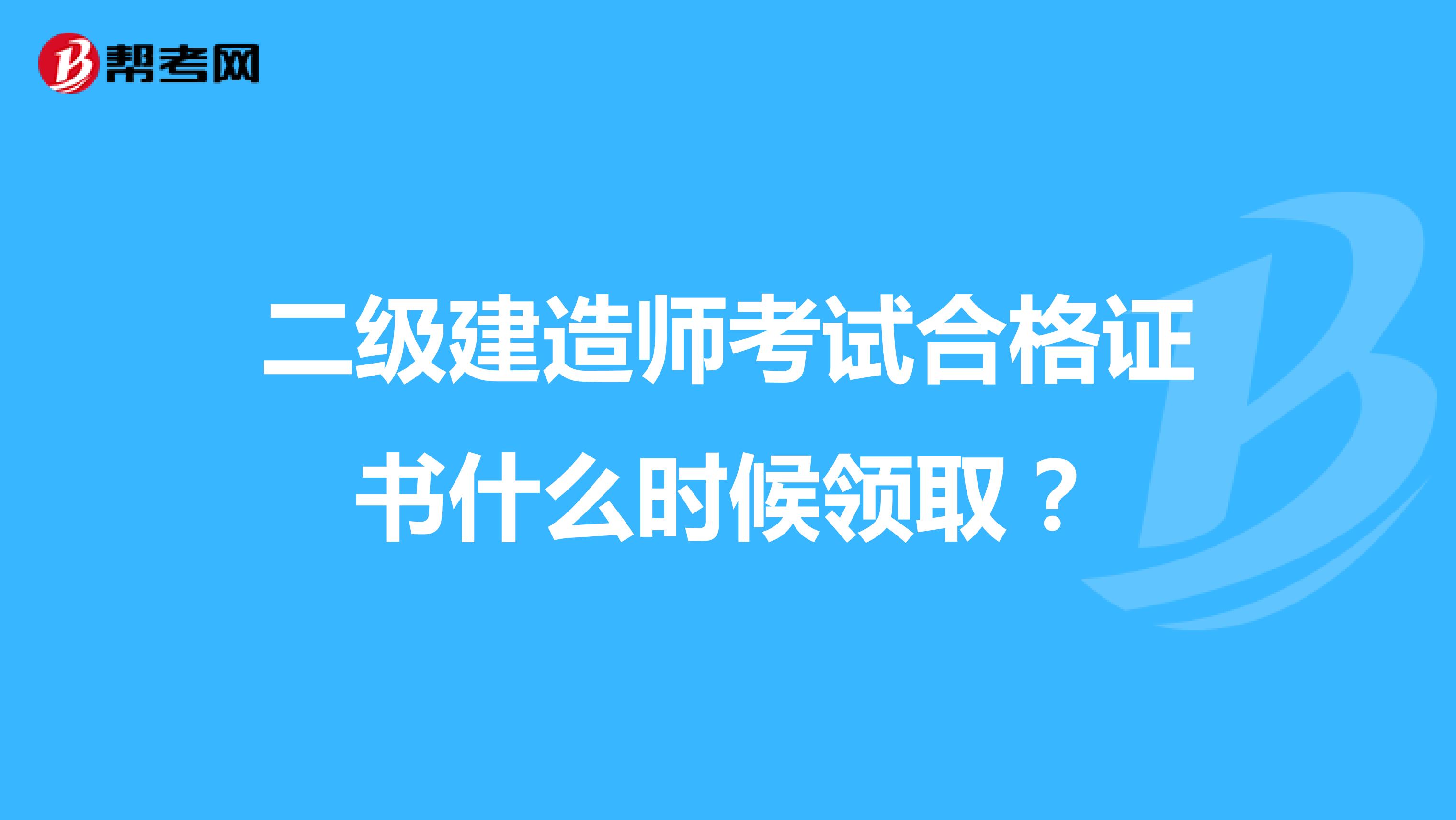二级建造师考试合格证书什么时候领取?