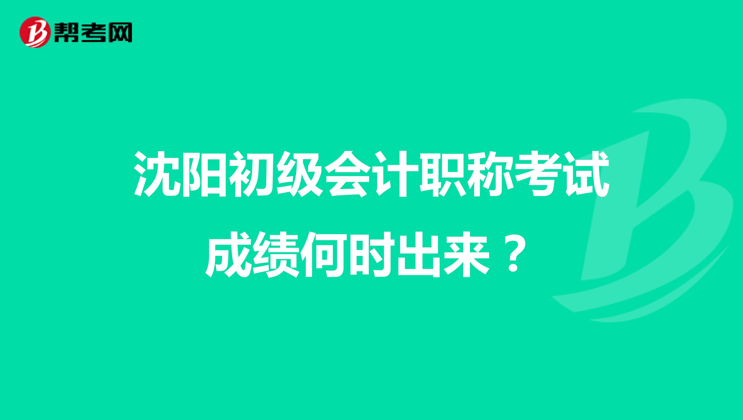 沈阳初级会计职称考试成绩何时出来?