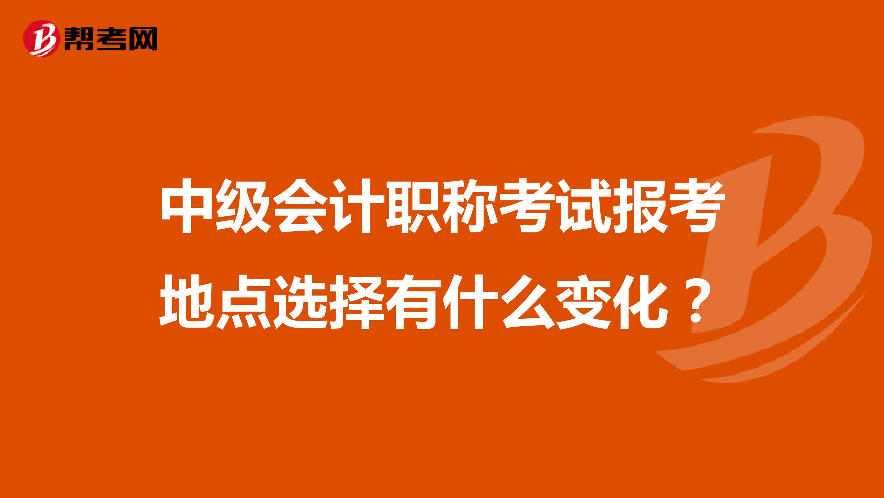 中级会计职称考试报考地点选择有什么变化？