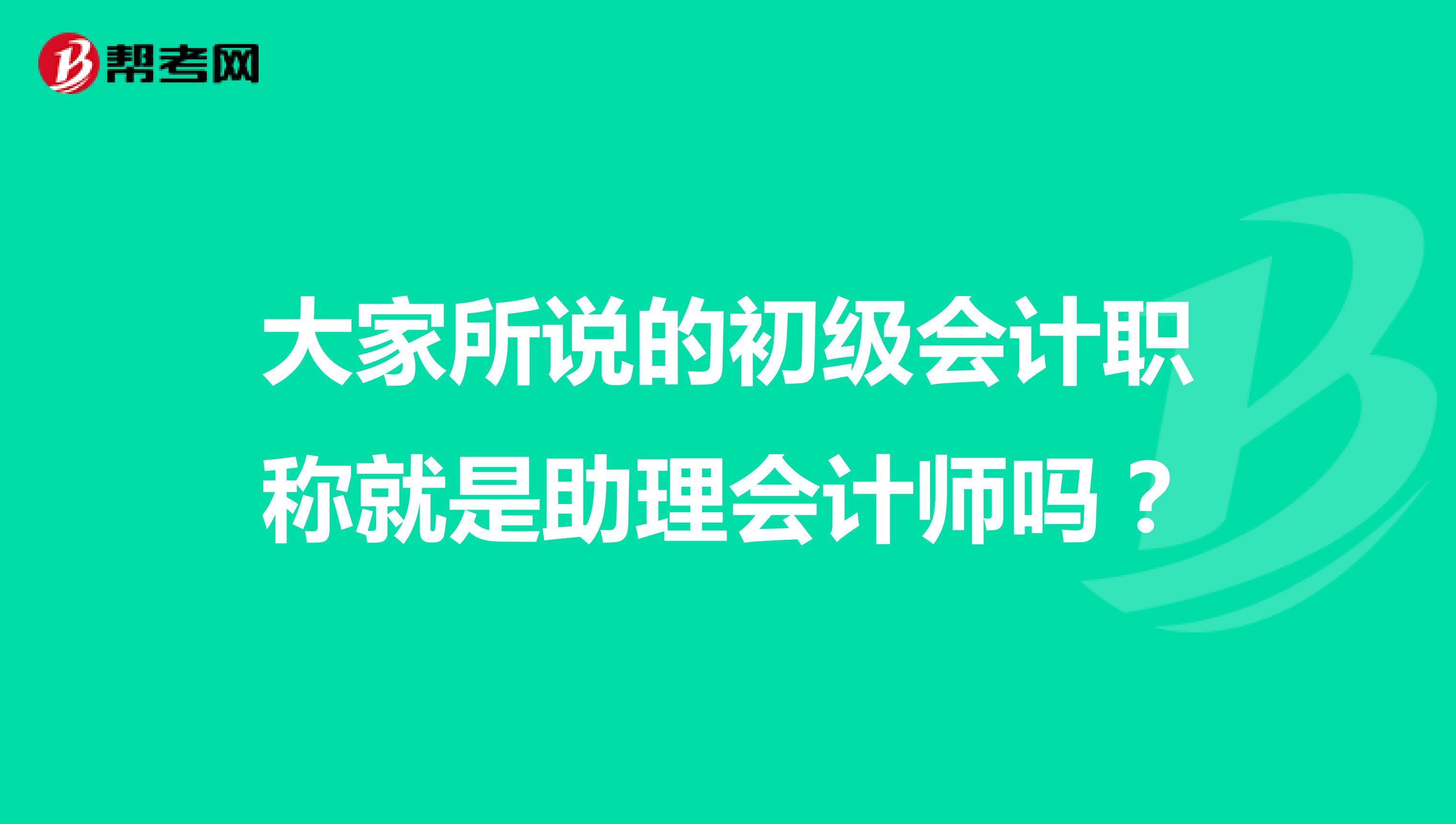 大家所说的初级会计职称就是助理会计师吗?