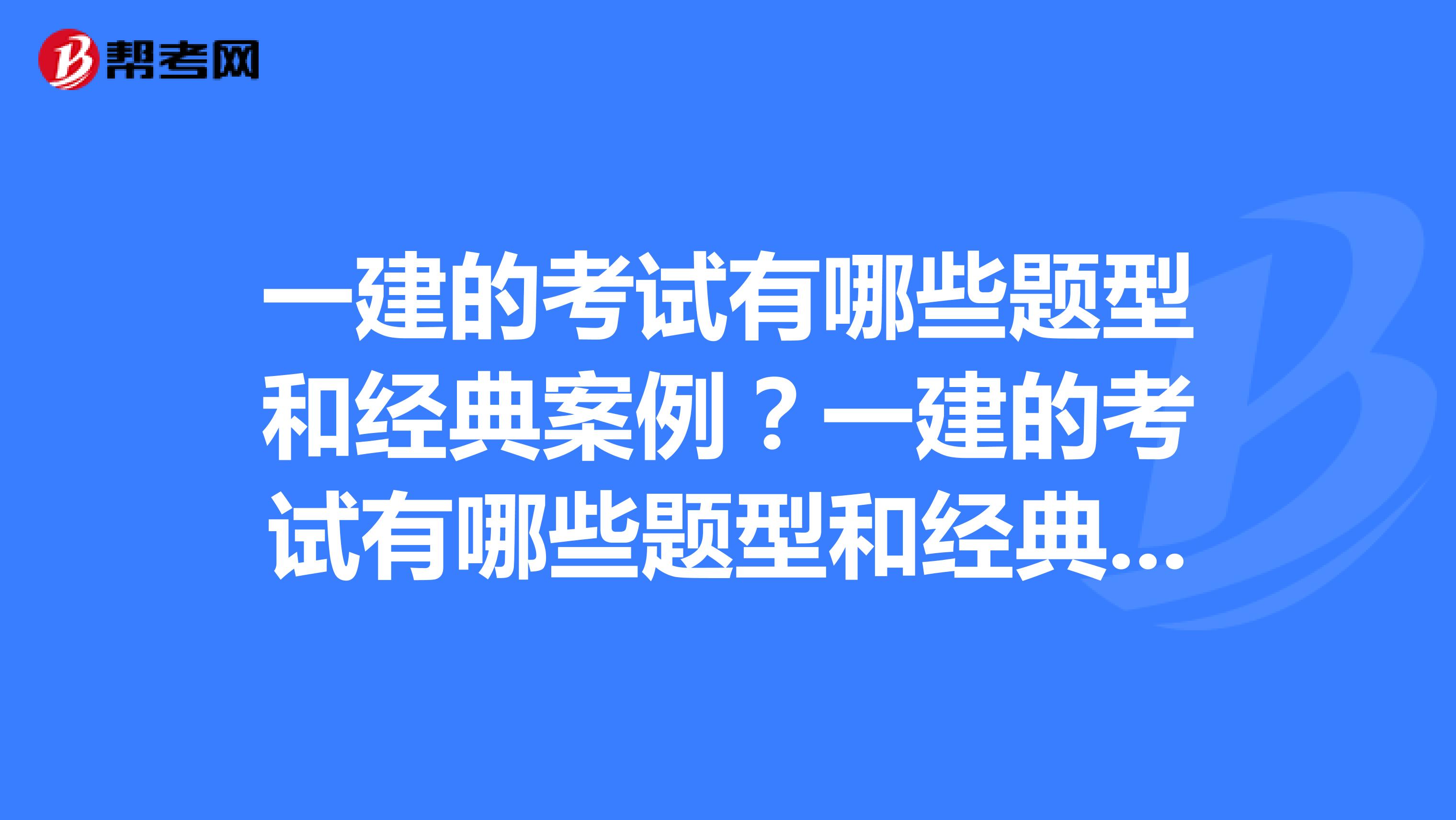 一建的考试有哪些题型和经典案例?一建的考试有哪些题型和经典案例?