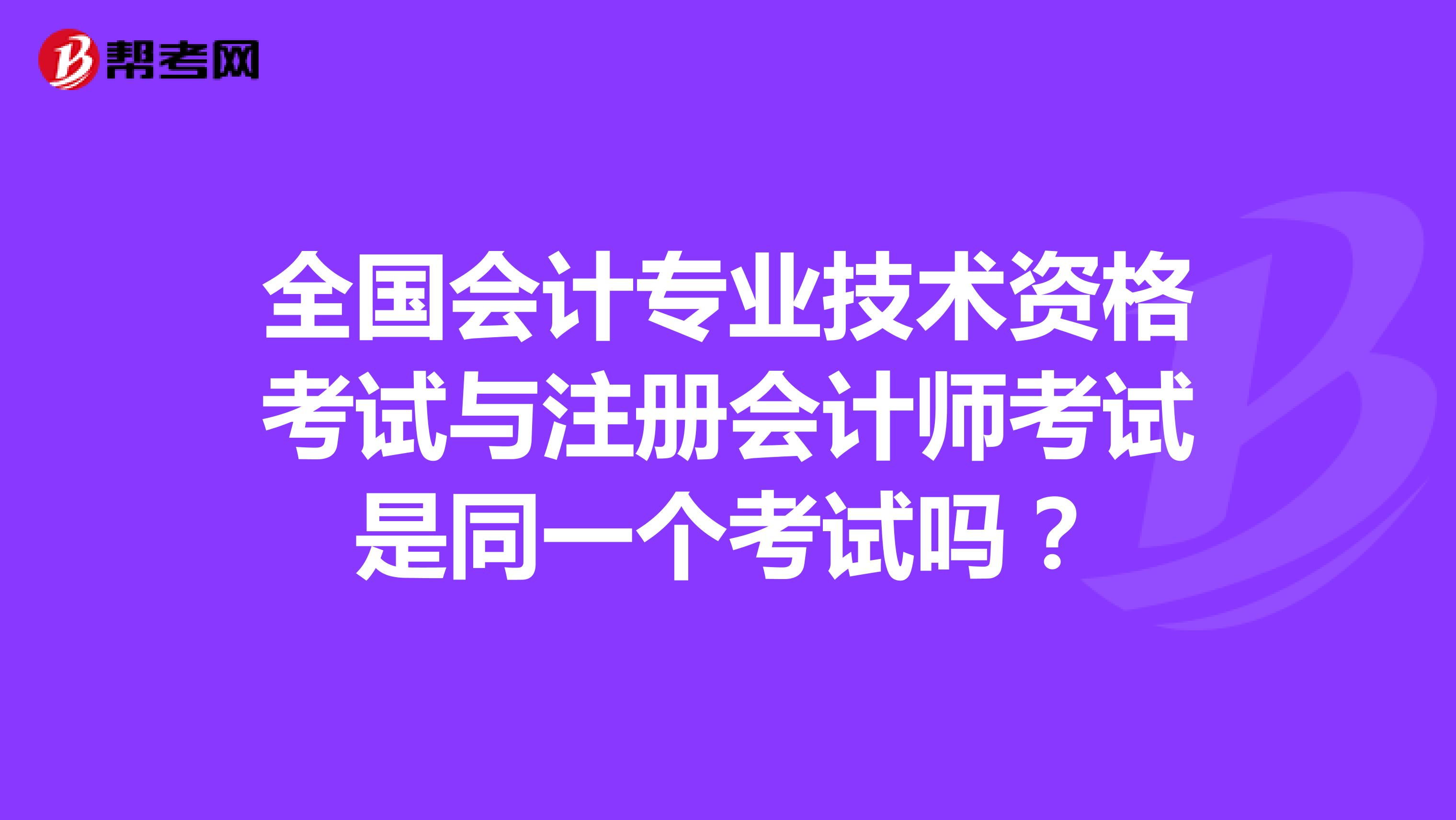 全国会计专业技术资格考试与注册会计师考试是同一个考试吗？