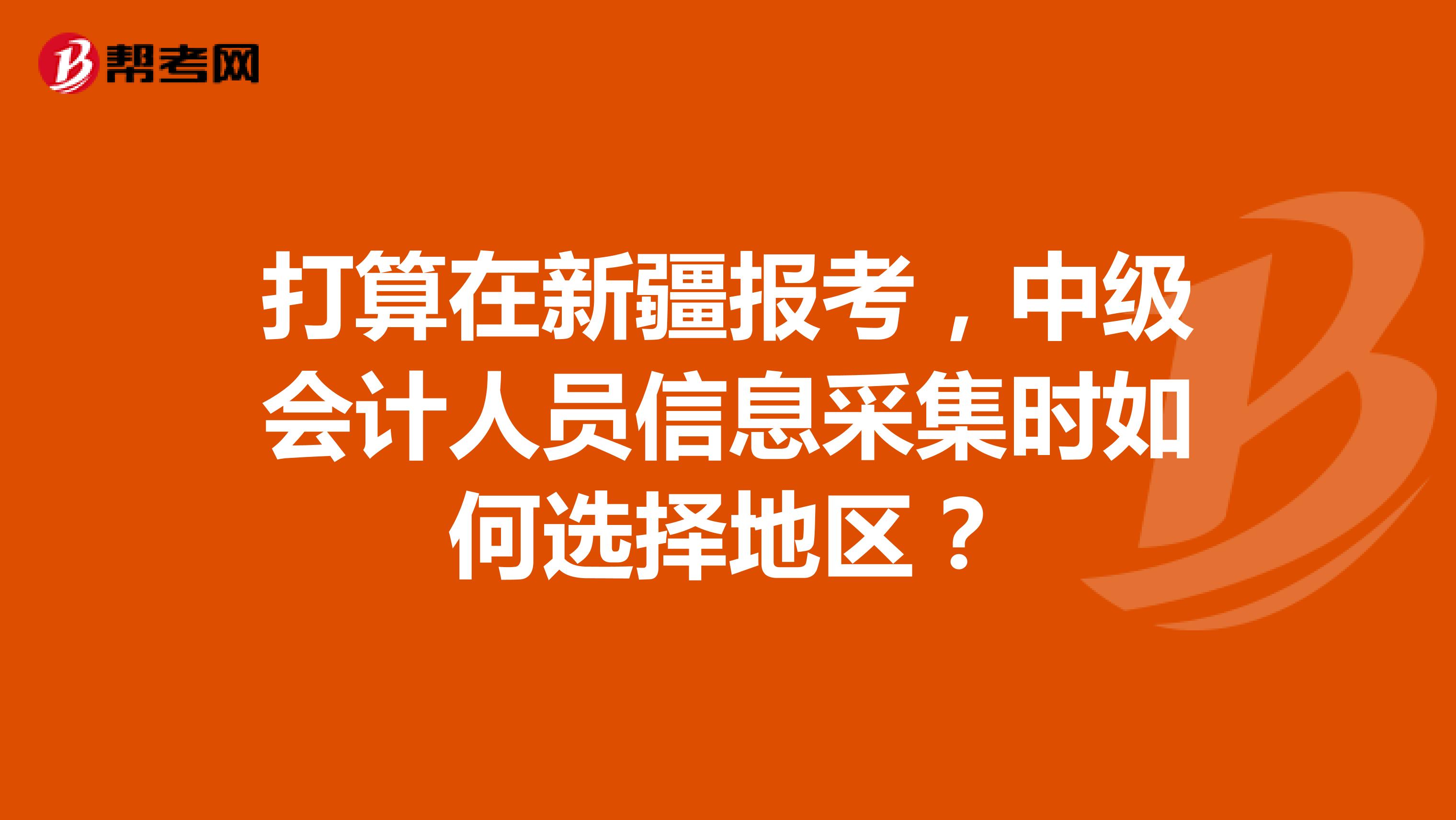 打算在新疆報(bào)考，中級會計(jì)人員信息采集時(shí)如何選擇地區(qū)？