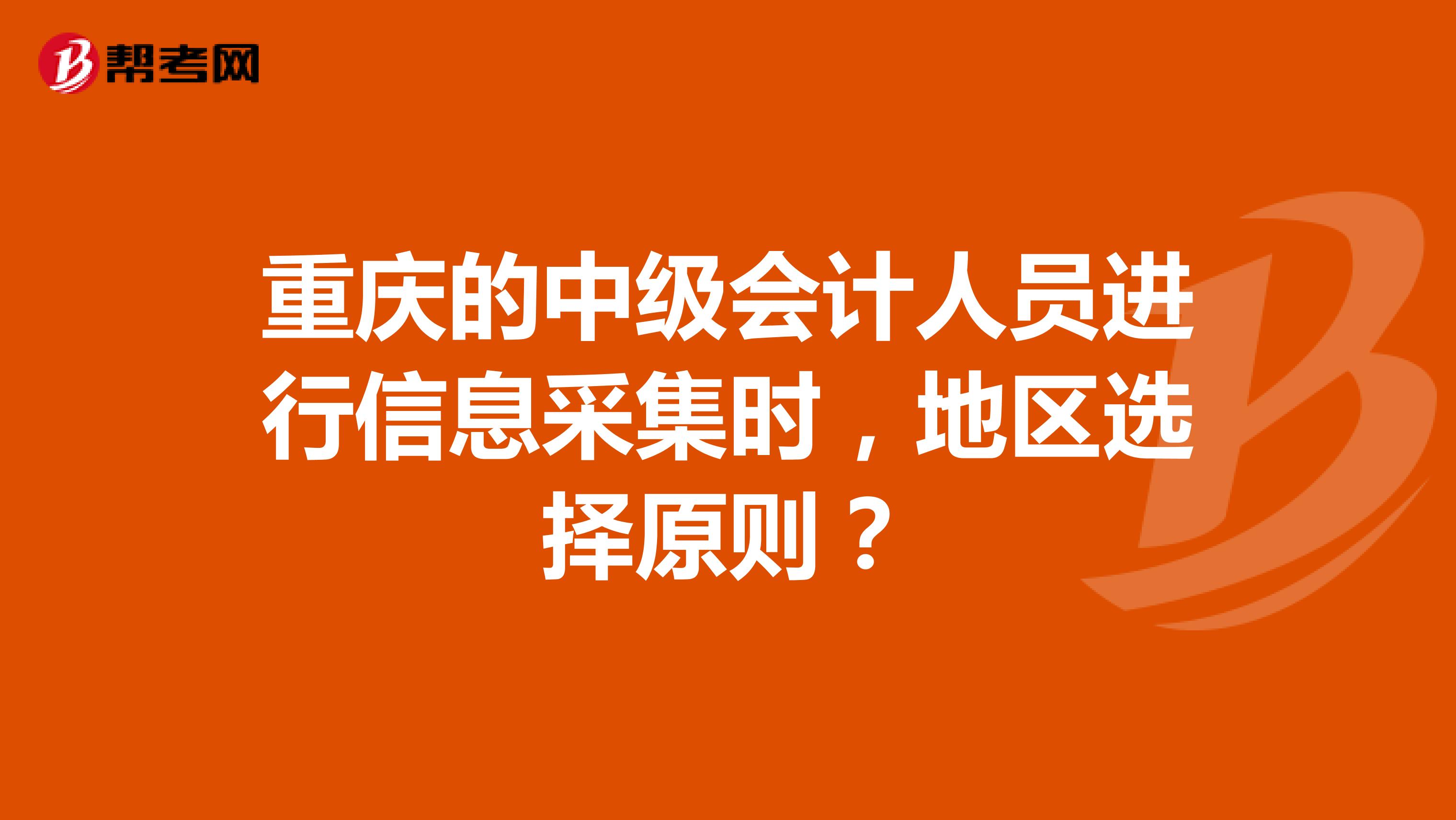重庆的中级会计人员进行信息采集时，地区选择原则？