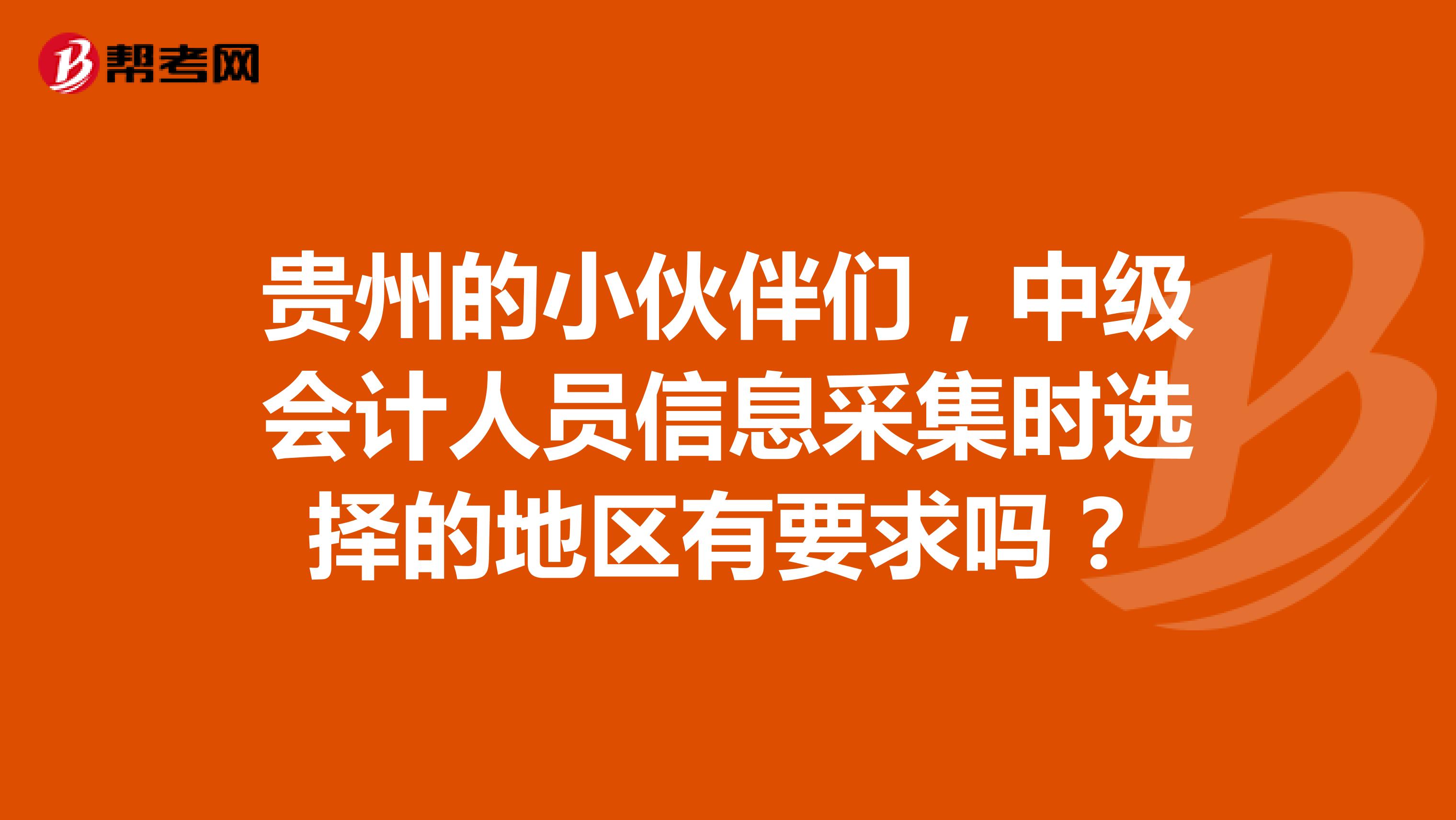 贵州的小伙伴们，中级会计人员信息采集时选择的地区有要求吗？