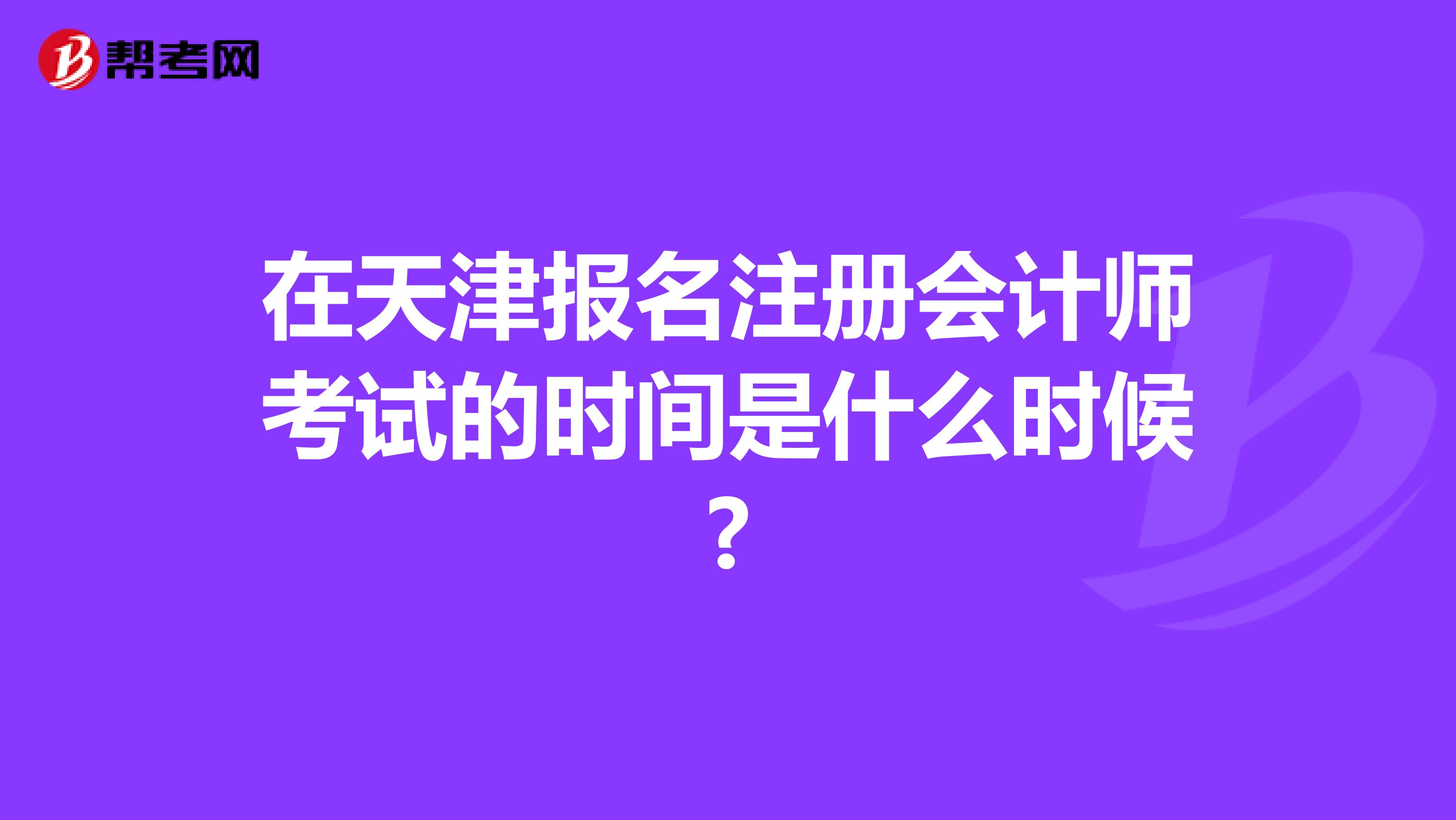 在天津报名注册会计师考试的时间是什么时候?